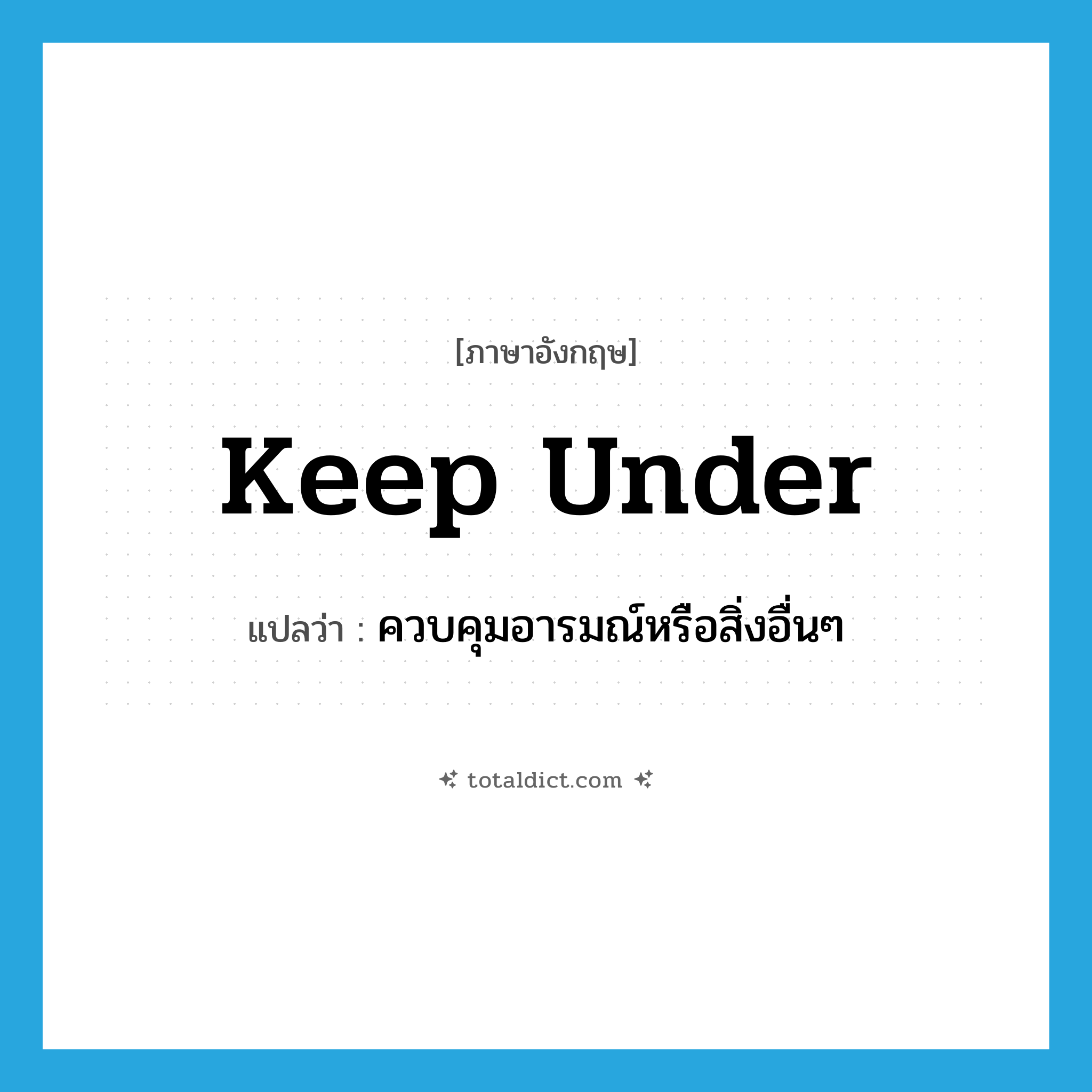 keep under แปลว่า?, คำศัพท์ภาษาอังกฤษ keep under แปลว่า ควบคุมอารมณ์หรือสิ่งอื่นๆ ประเภท PHRV หมวด PHRV