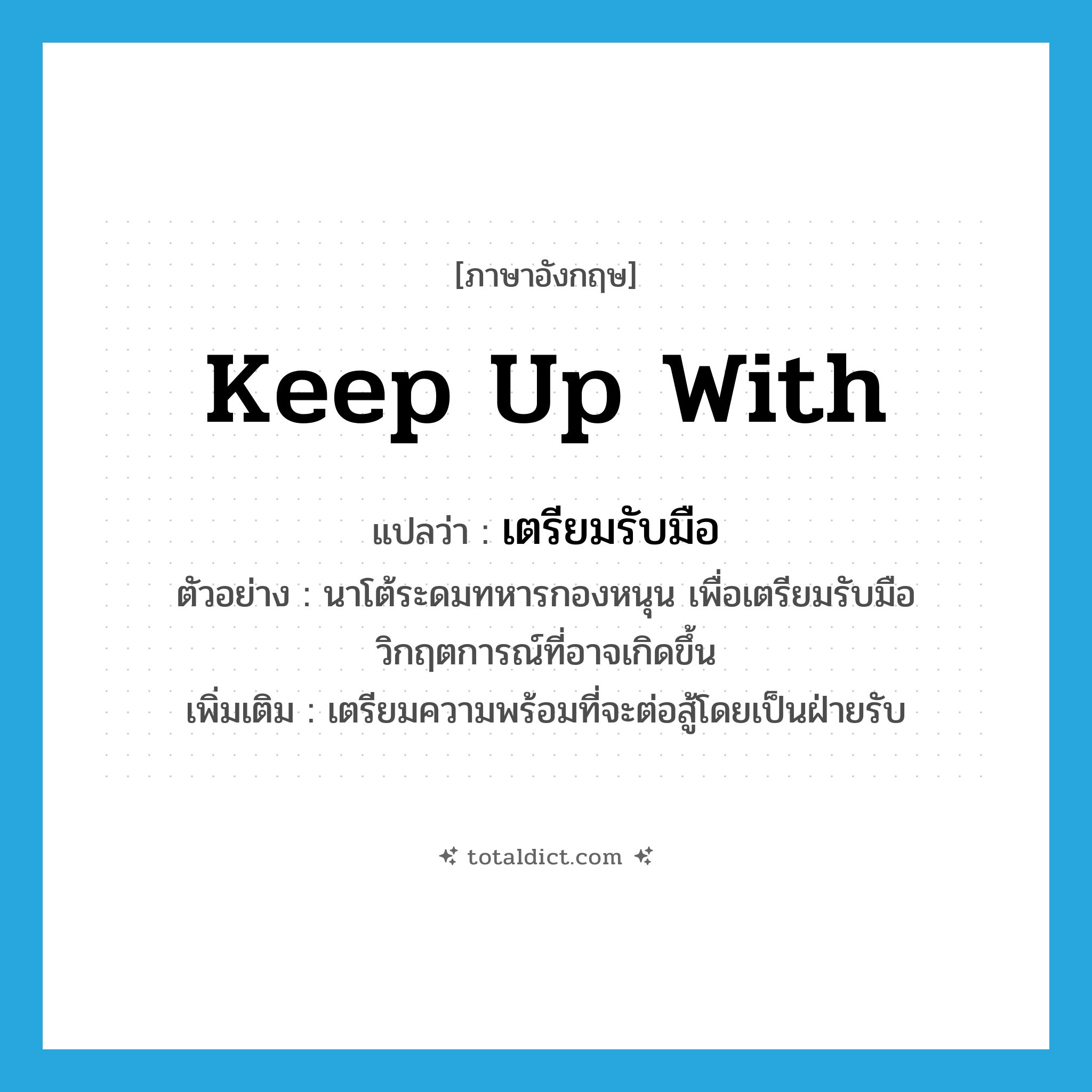 keep up with แปลว่า?, คำศัพท์ภาษาอังกฤษ keep up with แปลว่า เตรียมรับมือ ประเภท V ตัวอย่าง นาโต้ระดมทหารกองหนุน เพื่อเตรียมรับมือวิกฤตการณ์ที่อาจเกิดขึ้น เพิ่มเติม เตรียมความพร้อมที่จะต่อสู้โดยเป็นฝ่ายรับ หมวด V