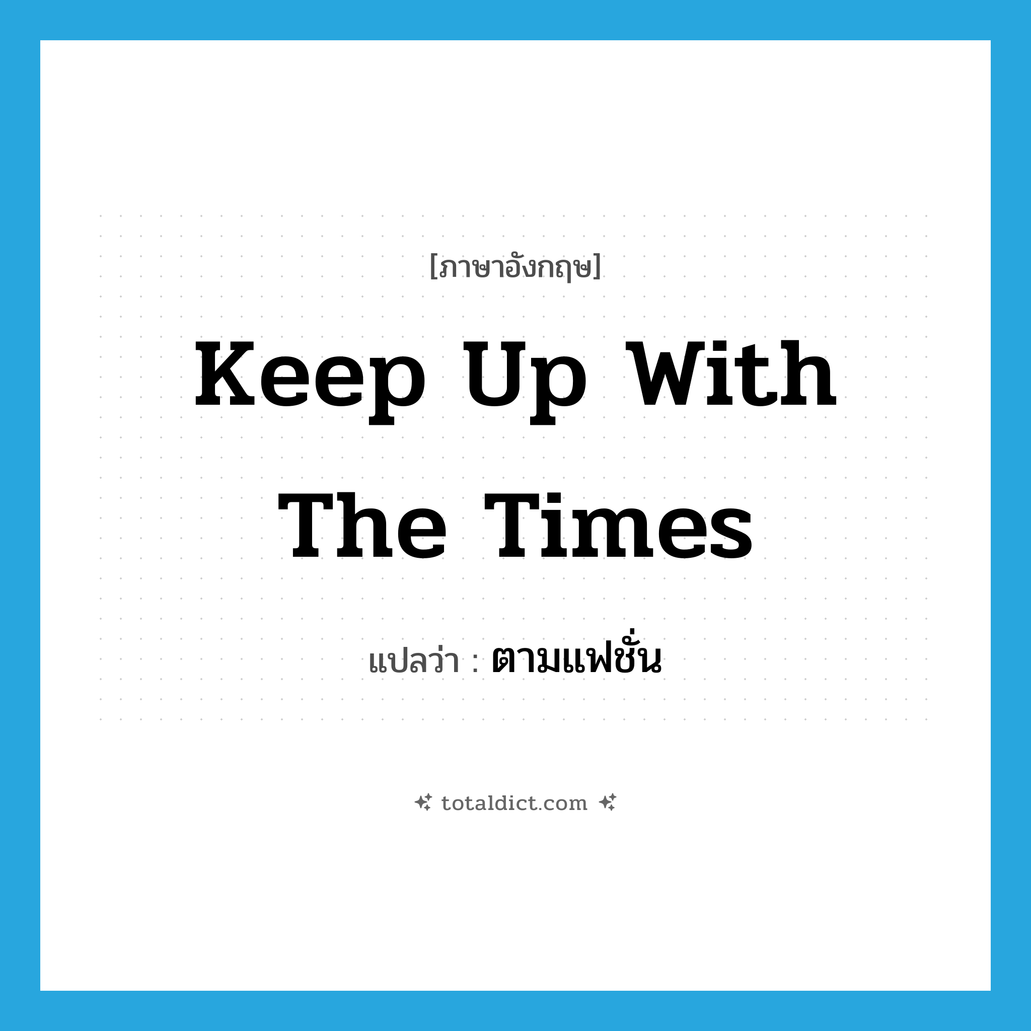 ตามแฟชั่น ภาษาอังกฤษ?, คำศัพท์ภาษาอังกฤษ ตามแฟชั่น แปลว่า keep up with the times ประเภท IDM หมวด IDM