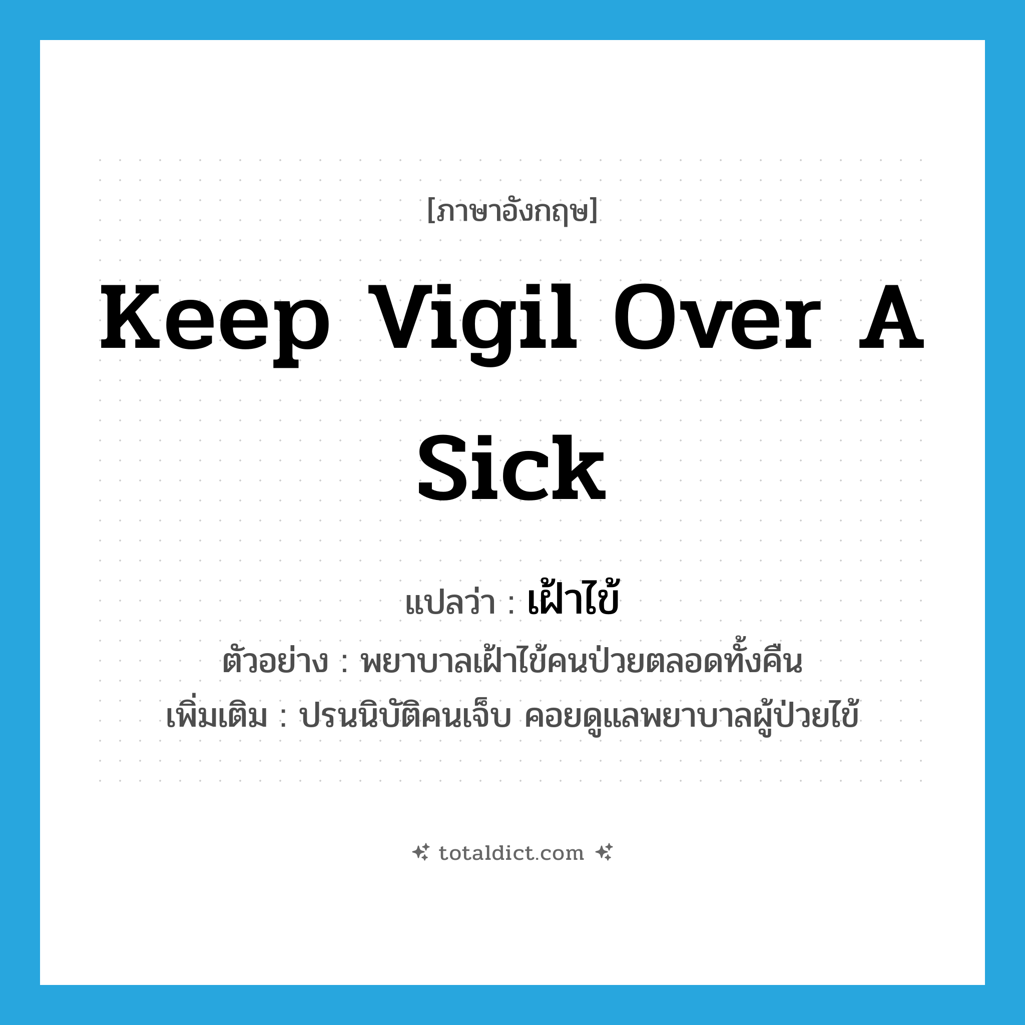keep vigil over a sick แปลว่า?, คำศัพท์ภาษาอังกฤษ keep vigil over a sick แปลว่า เฝ้าไข้ ประเภท V ตัวอย่าง พยาบาลเฝ้าไข้คนป่วยตลอดทั้งคืน เพิ่มเติม ปรนนิบัติคนเจ็บ คอยดูแลพยาบาลผู้ป่วยไข้ หมวด V