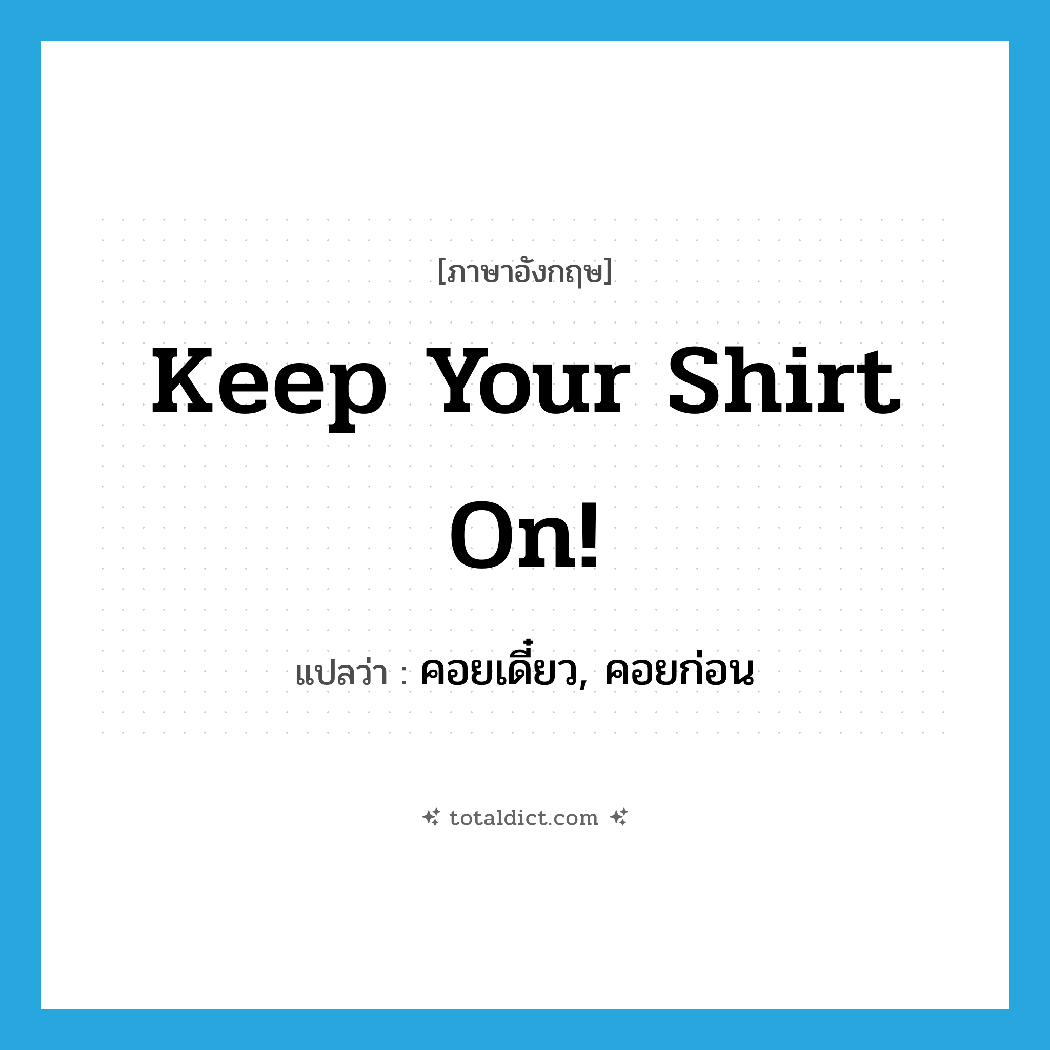 Keep your shirt on! แปลว่า?, คำศัพท์ภาษาอังกฤษ Keep your shirt on! แปลว่า คอยเดี๋ยว, คอยก่อน ประเภท IDM หมวด IDM