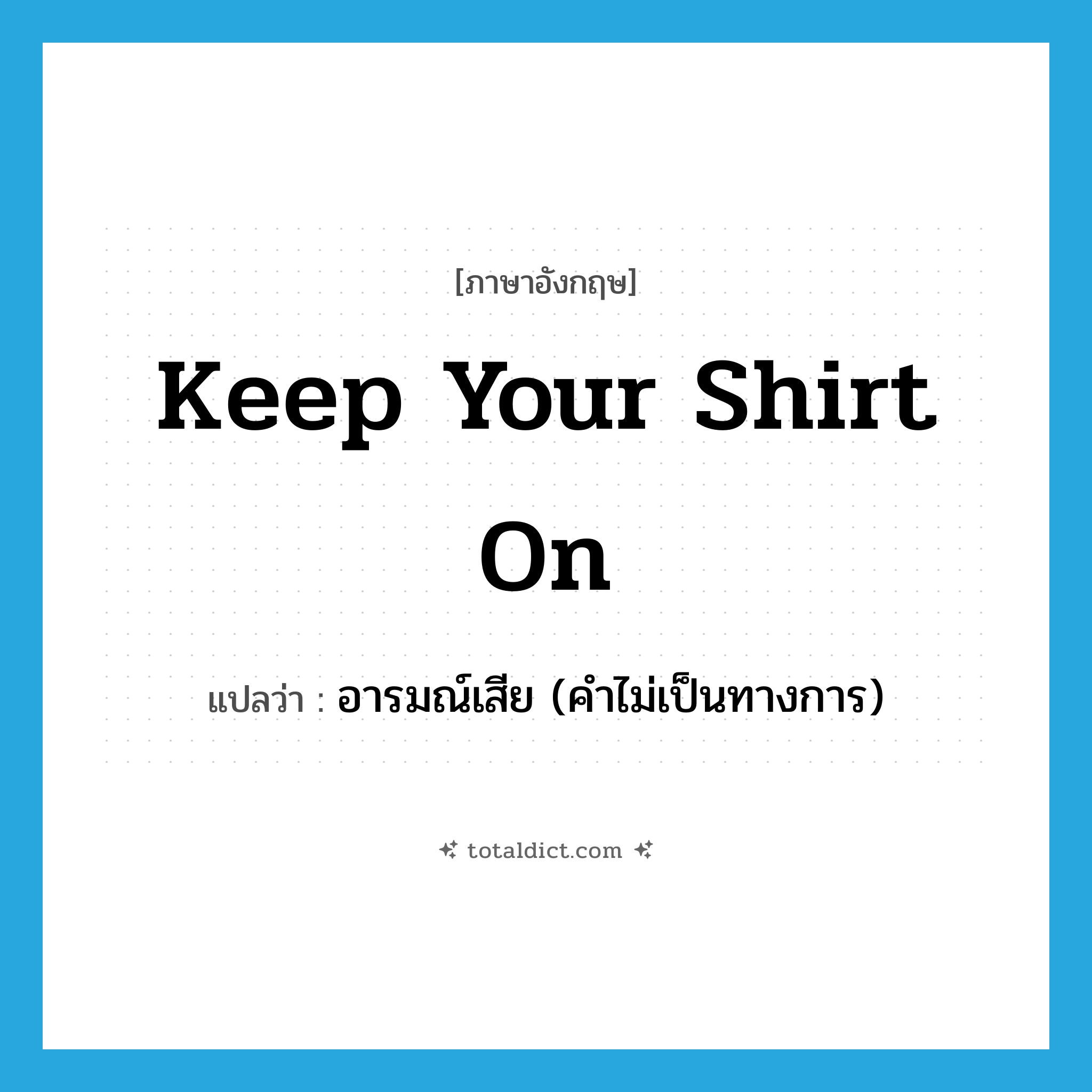 Keep your shirt on! แปลว่า?, คำศัพท์ภาษาอังกฤษ keep your shirt on แปลว่า อารมณ์เสีย (คำไม่เป็นทางการ) ประเภท IDM หมวด IDM
