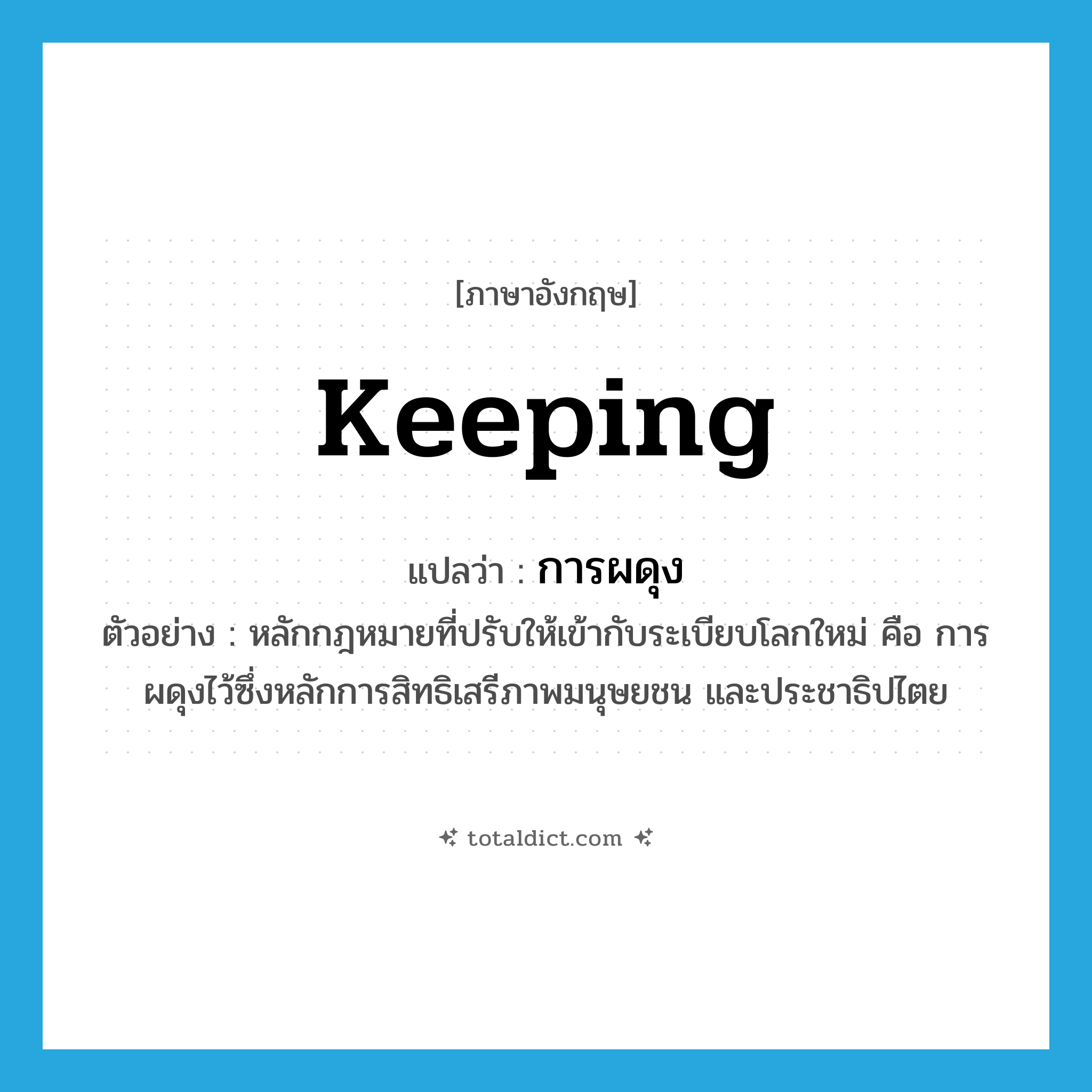 keeping แปลว่า?, คำศัพท์ภาษาอังกฤษ keeping แปลว่า การผดุง ประเภท N ตัวอย่าง หลักกฎหมายที่ปรับให้เข้ากับระเบียบโลกใหม่ คือ การผดุงไว้ซึ่งหลักการสิทธิเสรีภาพมนุษยชน และประชาธิปไตย หมวด N