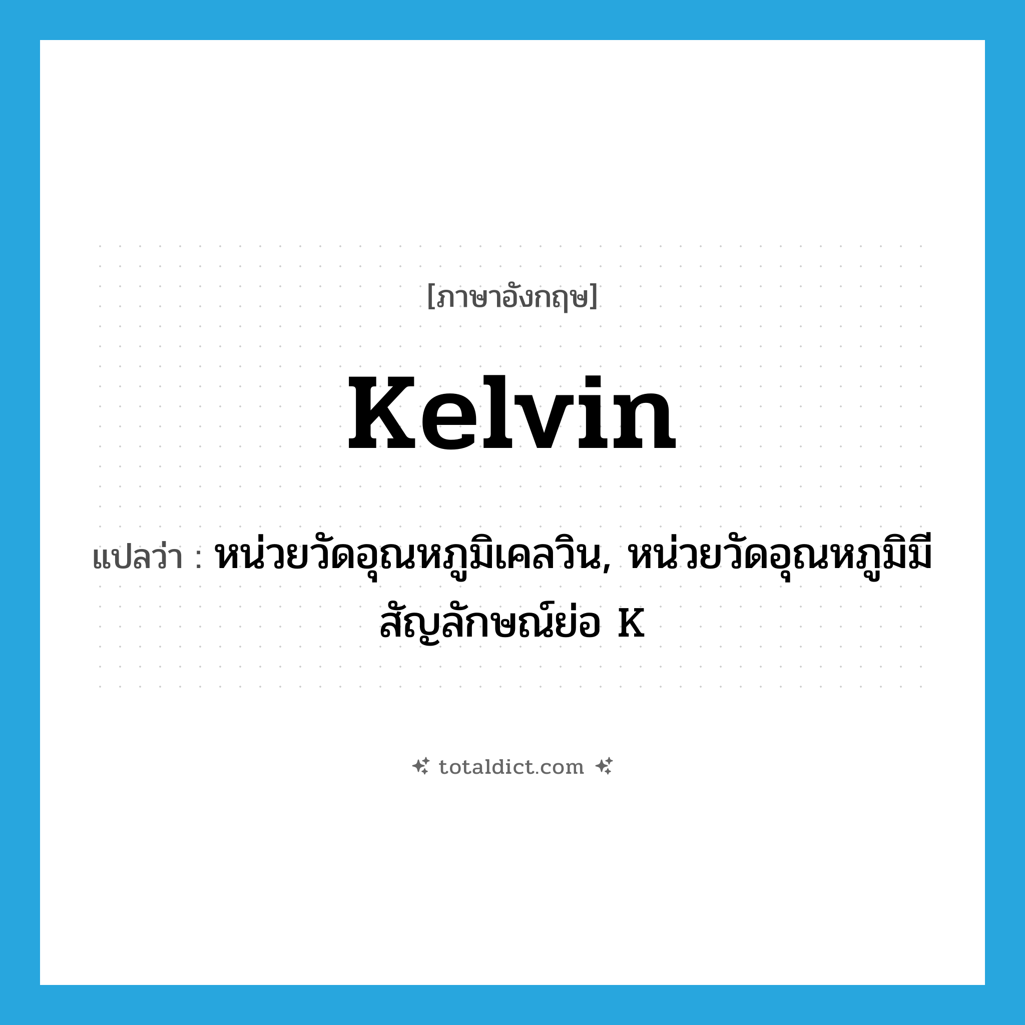 kelvin แปลว่า?, คำศัพท์ภาษาอังกฤษ kelvin แปลว่า หน่วยวัดอุณหภูมิเคลวิน, หน่วยวัดอุณหภูมิมีสัญลักษณ์ย่อ K ประเภท N หมวด N
