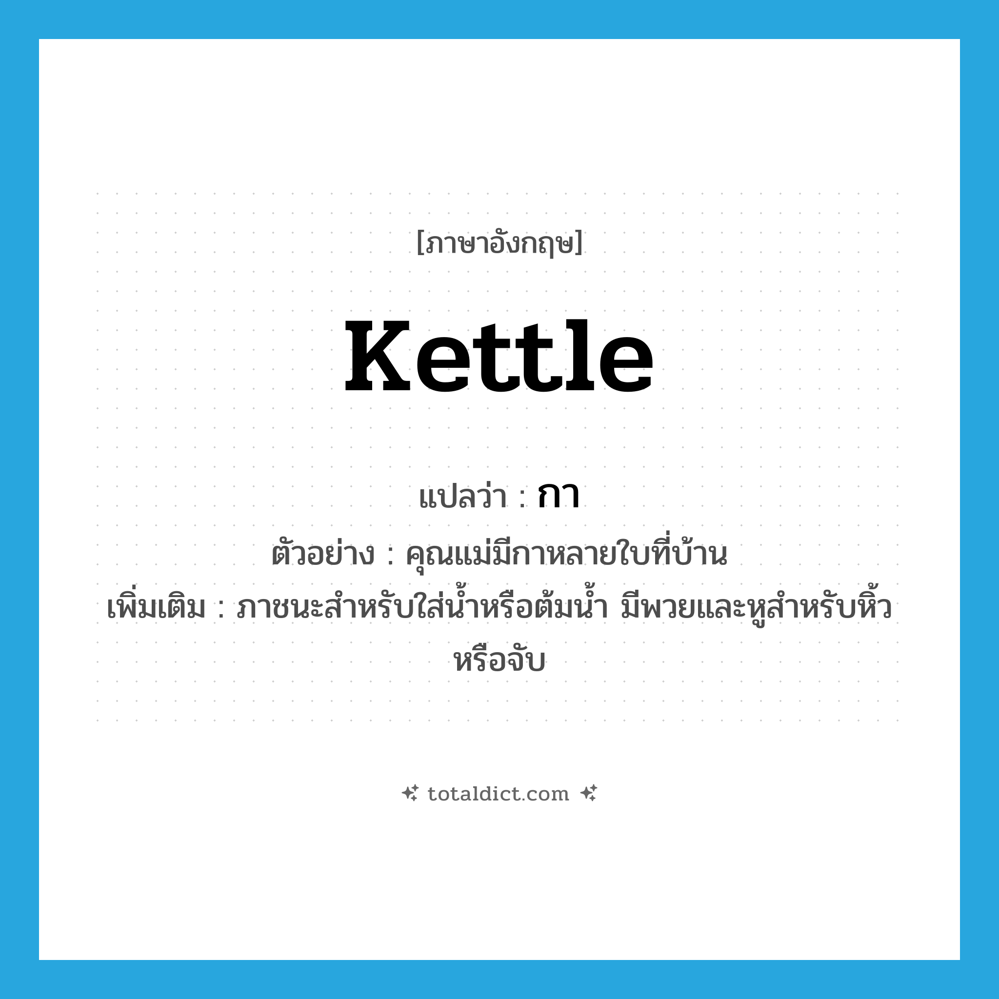 กา ภาษาอังกฤษ?, คำศัพท์ภาษาอังกฤษ กา แปลว่า kettle ประเภท N ตัวอย่าง คุณแม่มีกาหลายใบที่บ้าน เพิ่มเติม ภาชนะสำหรับใส่น้ำหรือต้มน้ำ มีพวยและหูสำหรับหิ้วหรือจับ หมวด N