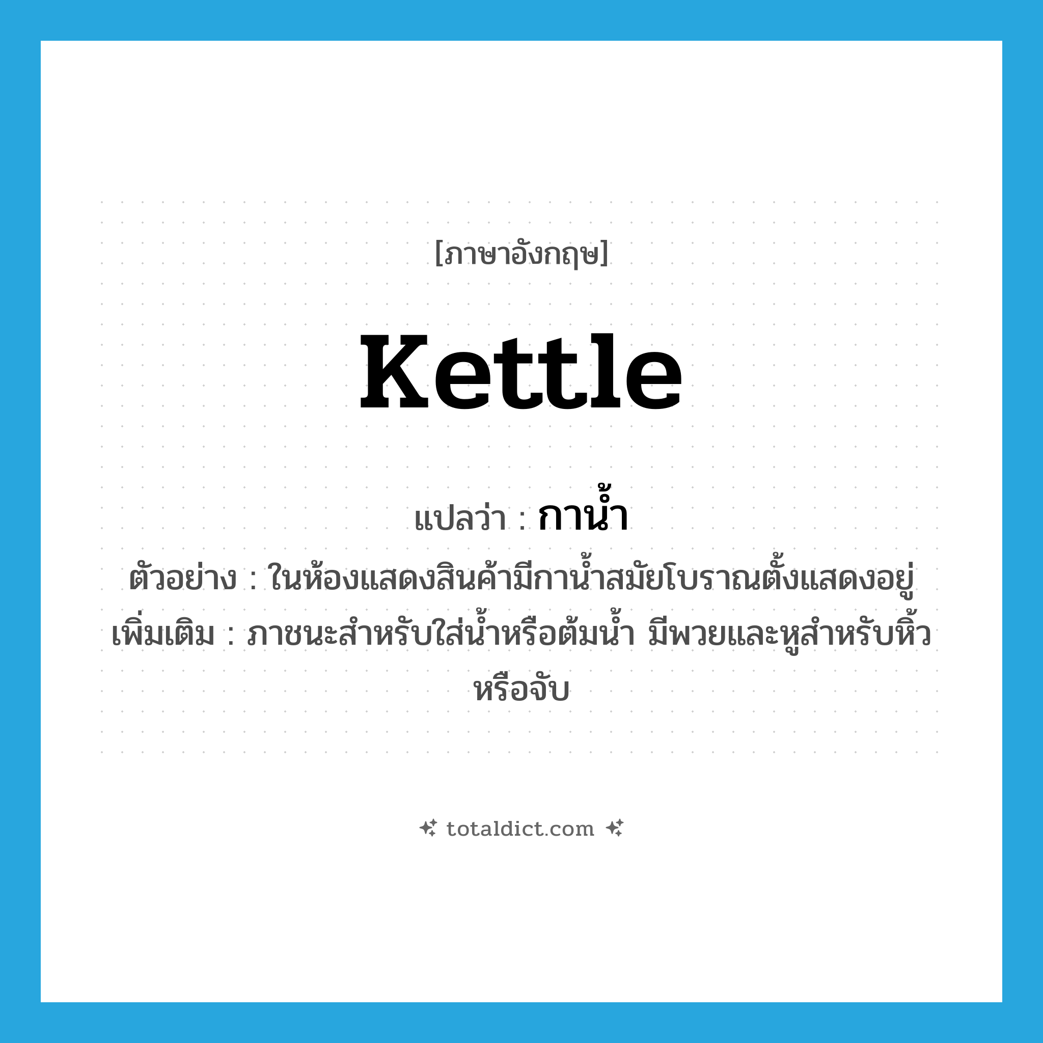 kettle แปลว่า?, คำศัพท์ภาษาอังกฤษ kettle แปลว่า กาน้ำ ประเภท N ตัวอย่าง ในห้องแสดงสินค้ามีกาน้ำสมัยโบราณตั้งแสดงอยู่ เพิ่มเติม ภาชนะสำหรับใส่น้ำหรือต้มน้ำ มีพวยและหูสำหรับหิ้วหรือจับ หมวด N