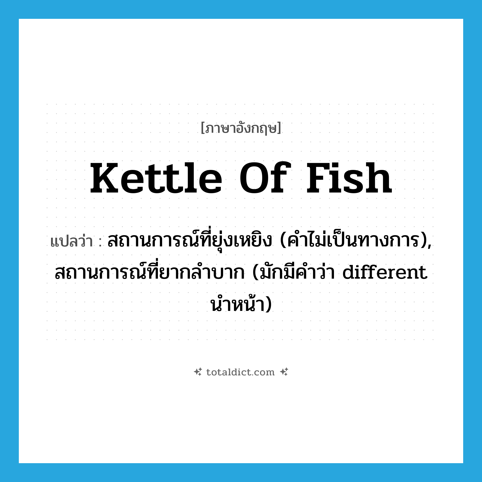 kettle of fish แปลว่า?, คำศัพท์ภาษาอังกฤษ kettle of fish แปลว่า สถานการณ์ที่ยุ่งเหยิง (คำไม่เป็นทางการ), สถานการณ์ที่ยากลำบาก (มักมีคำว่า different นำหน้า) ประเภท N หมวด N