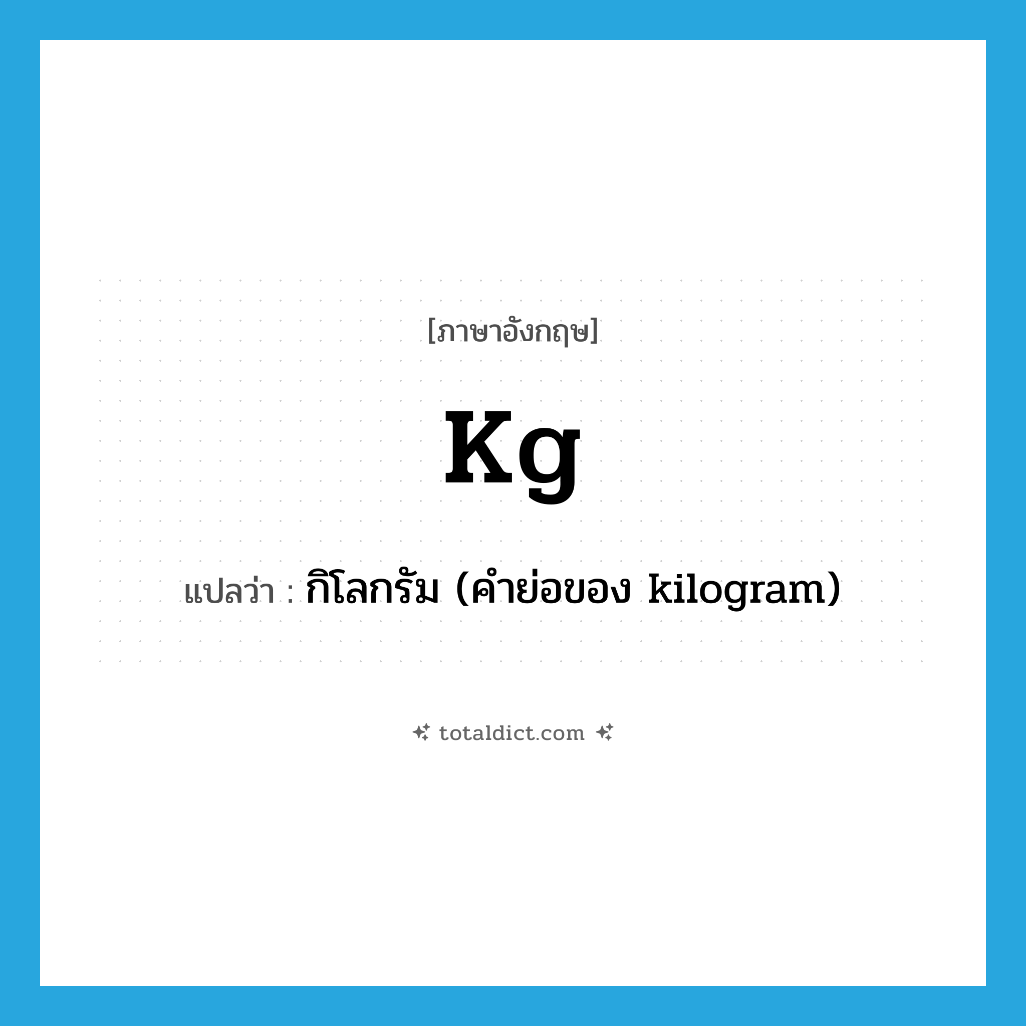 kg แปลว่า?, คำศัพท์ภาษาอังกฤษ kg แปลว่า กิโลกรัม (คำย่อของ kilogram) ประเภท ABBR หมวด ABBR