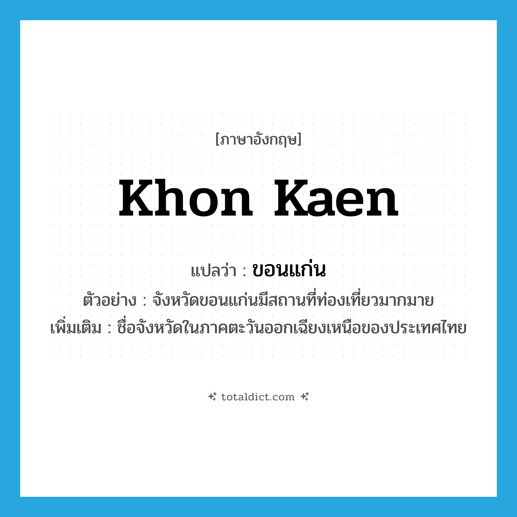Khon Kaen แปลว่า?, คำศัพท์ภาษาอังกฤษ Khon Kaen แปลว่า ขอนแก่น ประเภท N ตัวอย่าง จังหวัดขอนแก่นมีสถานที่ท่องเที่ยวมากมาย เพิ่มเติม ชื่อจังหวัดในภาคตะวันออกเฉียงเหนือของประเทศไทย หมวด N