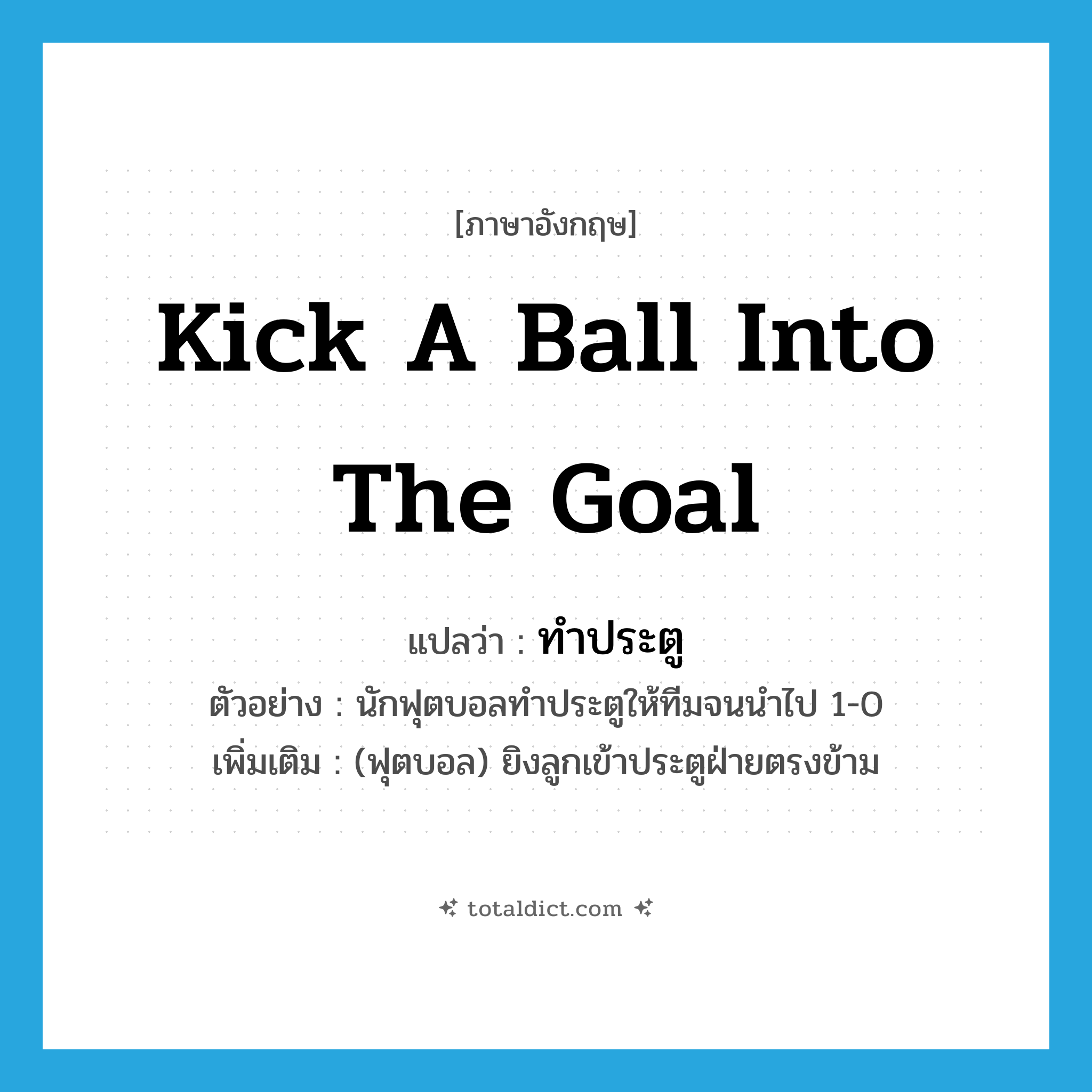 kick a ball into the goal แปลว่า?, คำศัพท์ภาษาอังกฤษ kick a ball into the goal แปลว่า ทำประตู ประเภท V ตัวอย่าง นักฟุตบอลทำประตูให้ทีมจนนำไป 1-0 เพิ่มเติม (ฟุตบอล) ยิงลูกเข้าประตูฝ่ายตรงข้าม หมวด V