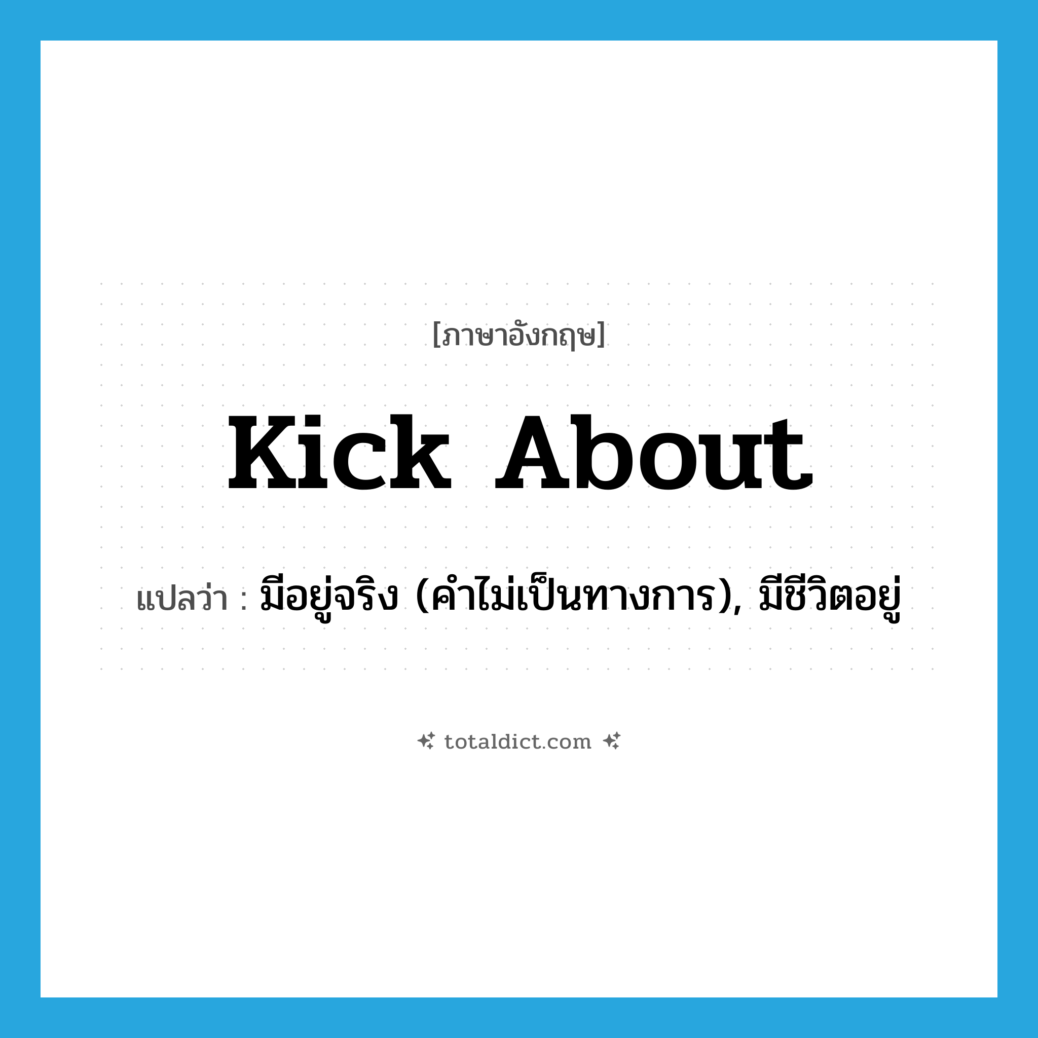 kick about แปลว่า?, คำศัพท์ภาษาอังกฤษ kick about แปลว่า มีอยู่จริง (คำไม่เป็นทางการ), มีชีวิตอยู่ ประเภท PHRV หมวด PHRV