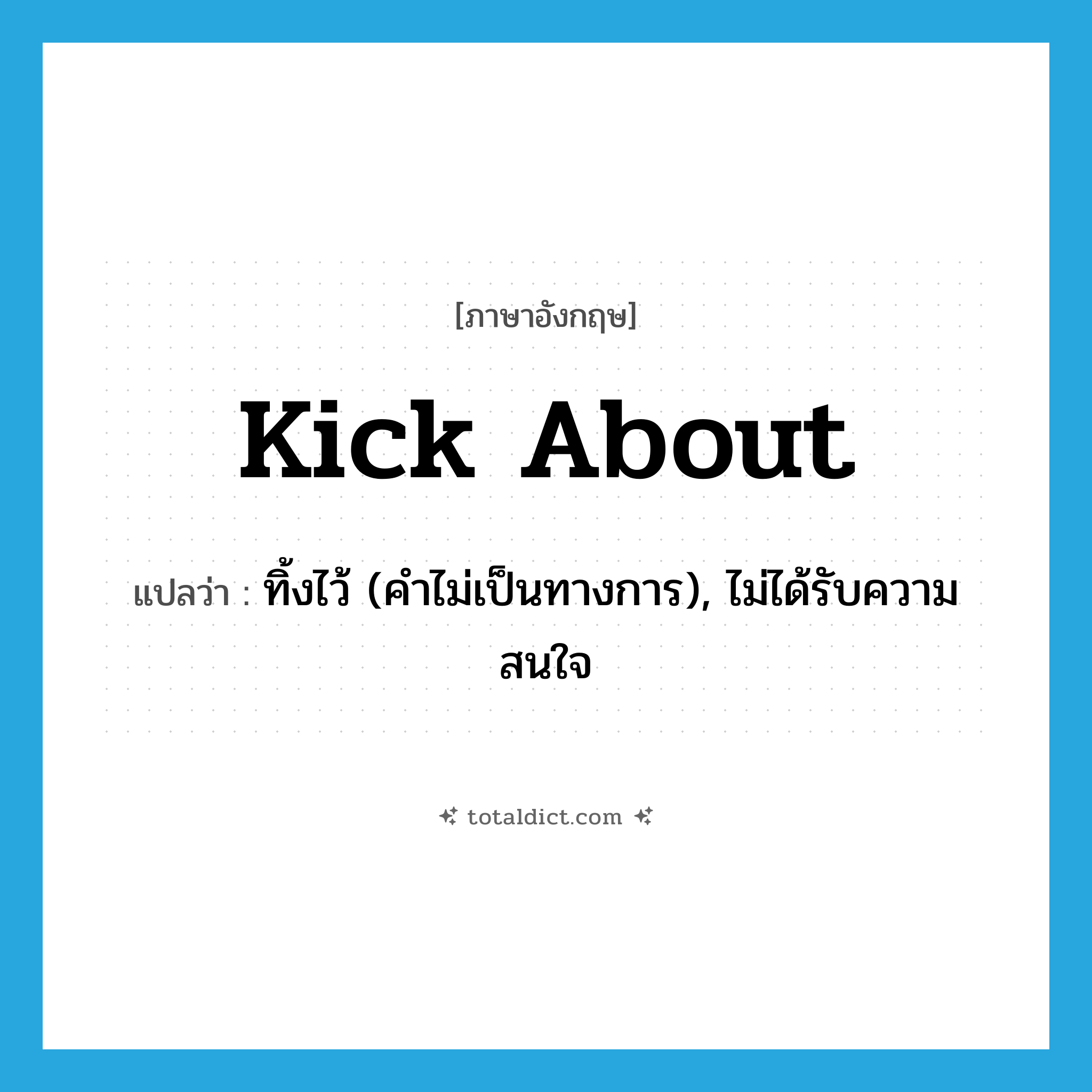 kick about แปลว่า?, คำศัพท์ภาษาอังกฤษ kick about แปลว่า ทิ้งไว้ (คำไม่เป็นทางการ), ไม่ได้รับความสนใจ ประเภท PHRV หมวด PHRV
