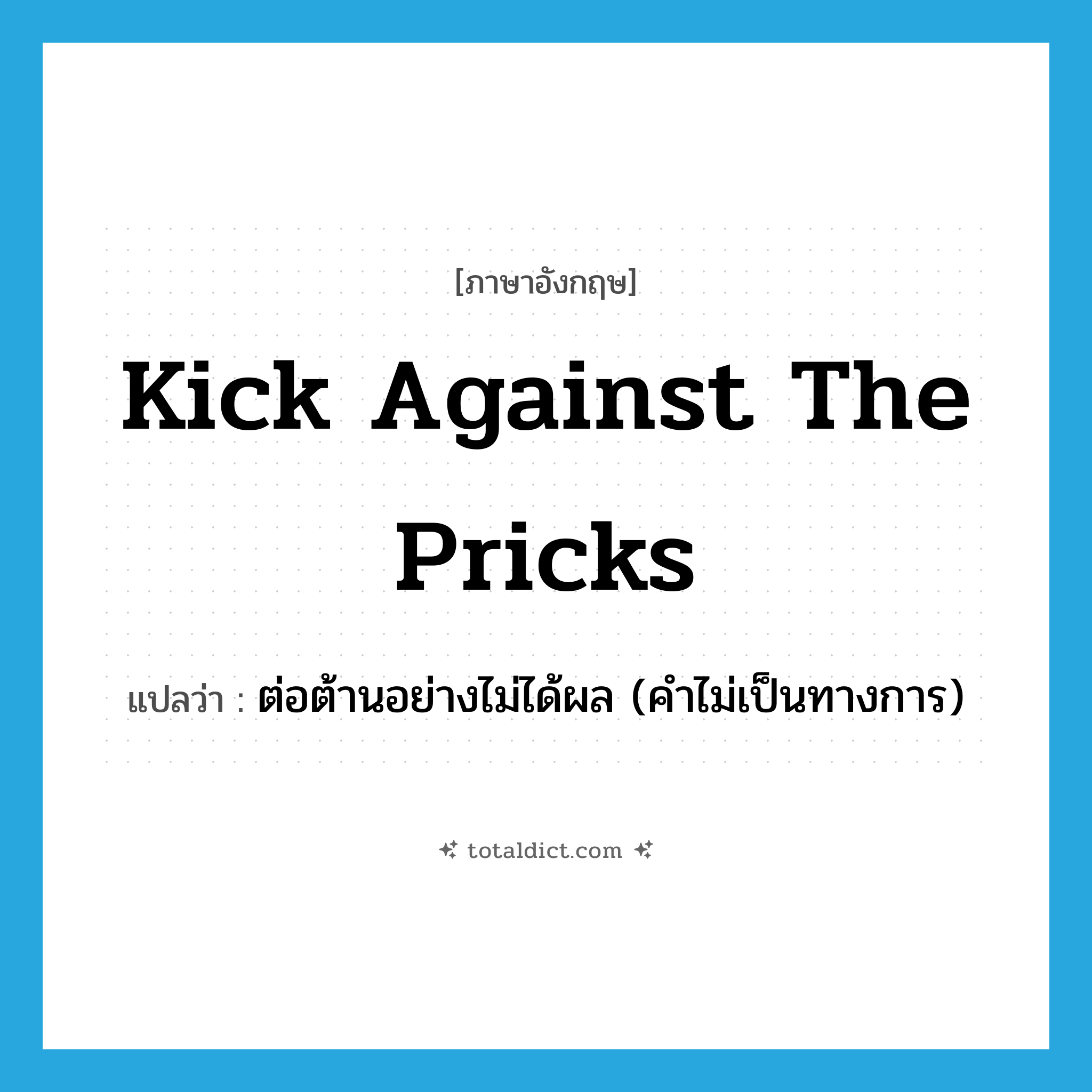 kick against the pricks แปลว่า?, คำศัพท์ภาษาอังกฤษ kick against the pricks แปลว่า ต่อต้านอย่างไม่ได้ผล (คำไม่เป็นทางการ) ประเภท IDM หมวด IDM
