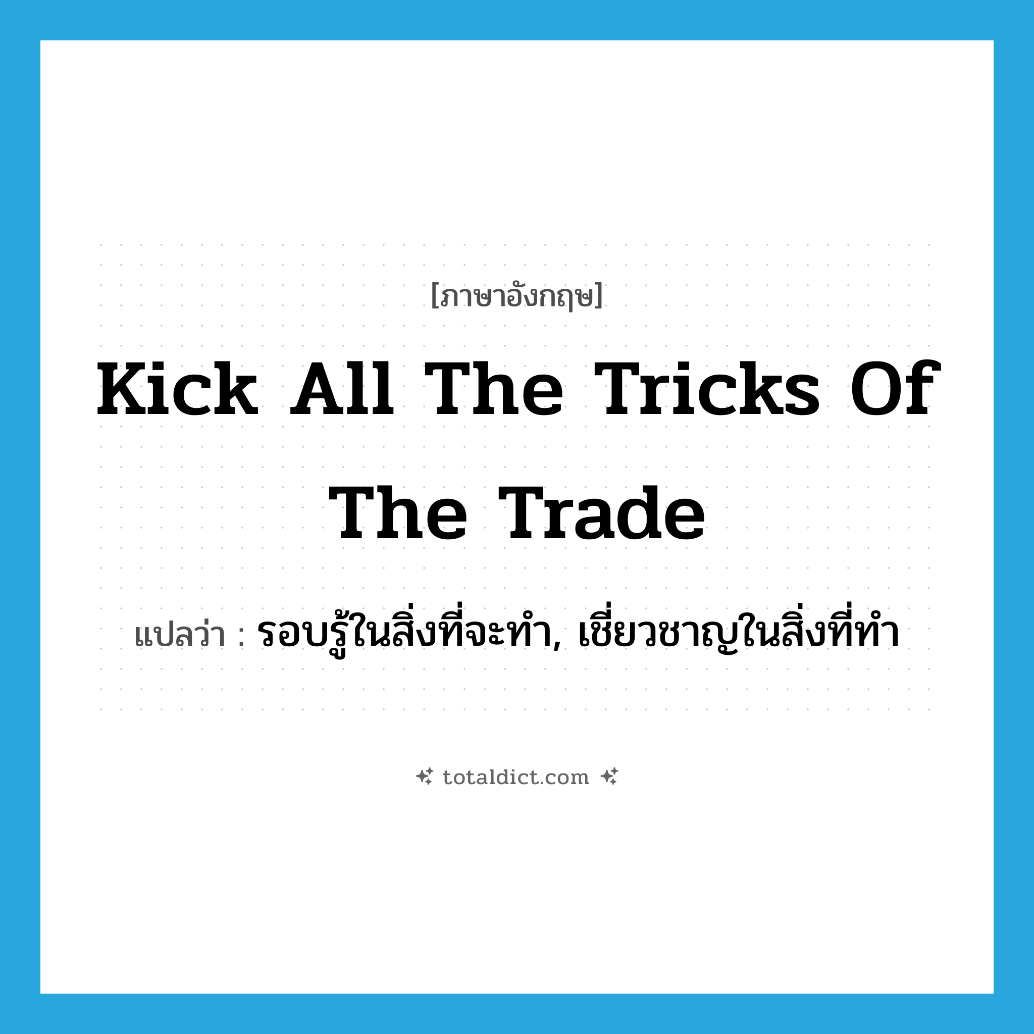 kick all the tricks of the trade แปลว่า?, คำศัพท์ภาษาอังกฤษ kick all the tricks of the trade แปลว่า รอบรู้ในสิ่งที่จะทำ, เชี่ยวชาญในสิ่งที่ทำ ประเภท IDM หมวด IDM