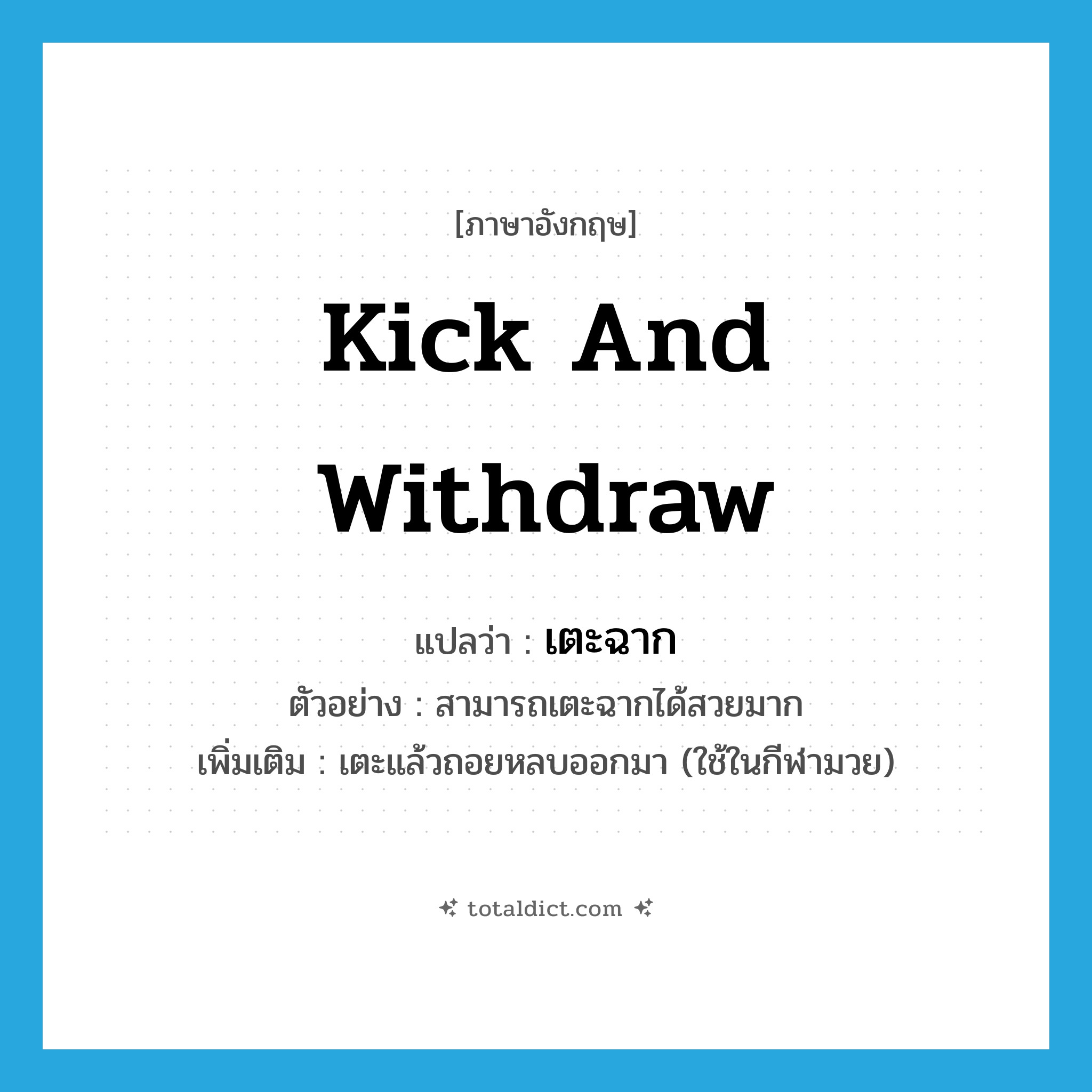 kick and withdraw แปลว่า?, คำศัพท์ภาษาอังกฤษ kick and withdraw แปลว่า เตะฉาก ประเภท V ตัวอย่าง สามารถเตะฉากได้สวยมาก เพิ่มเติม เตะแล้วถอยหลบออกมา (ใช้ในกีฬามวย) หมวด V
