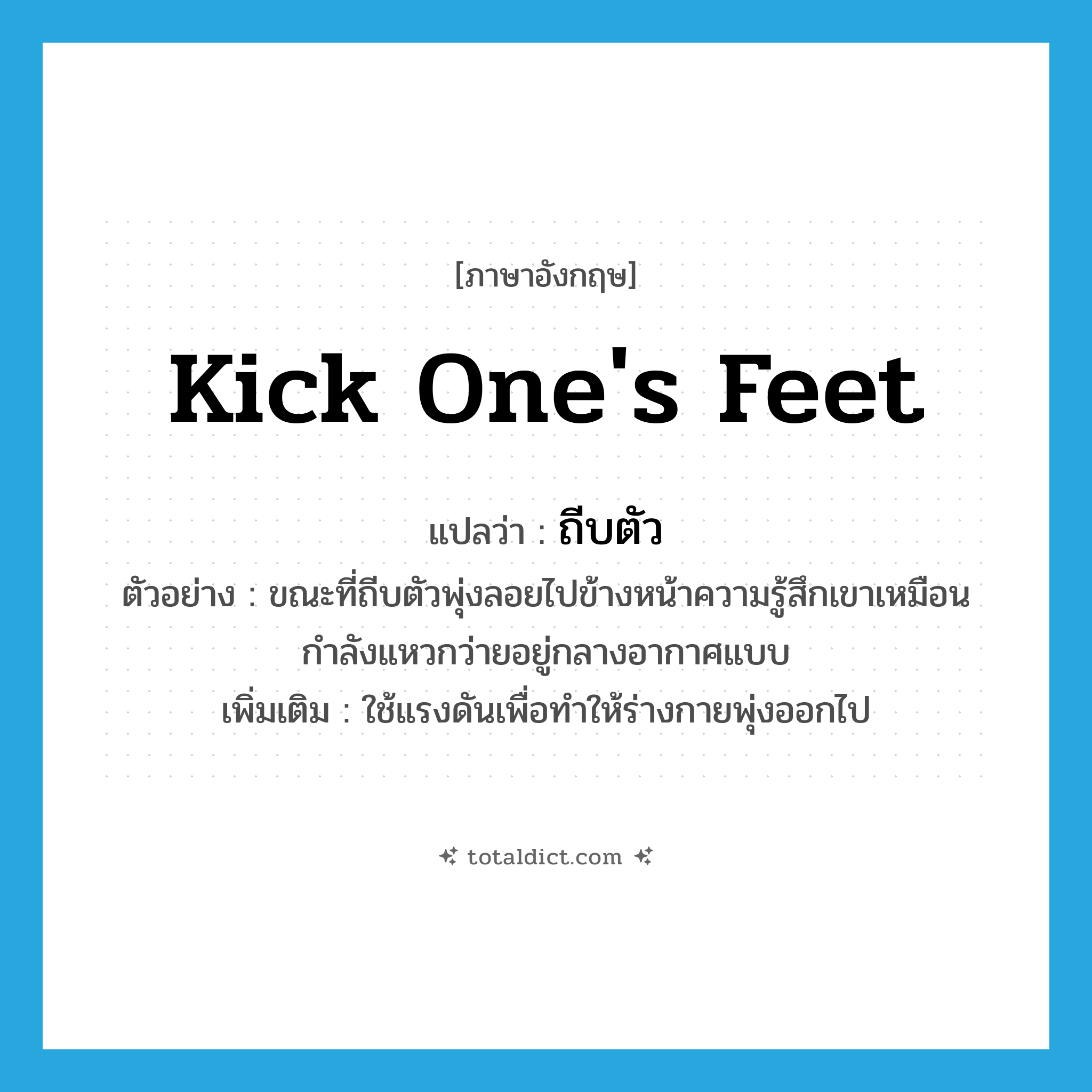 ถีบตัว ภาษาอังกฤษ?, คำศัพท์ภาษาอังกฤษ ถีบตัว แปลว่า kick one&#39;s feet ประเภท V ตัวอย่าง ขณะที่ถีบตัวพุ่งลอยไปข้างหน้าความรู้สึกเขาเหมือนกำลังแหวกว่ายอยู่กลางอากาศแบบ เพิ่มเติม ใช้แรงดันเพื่อทำให้ร่างกายพุ่งออกไป หมวด V