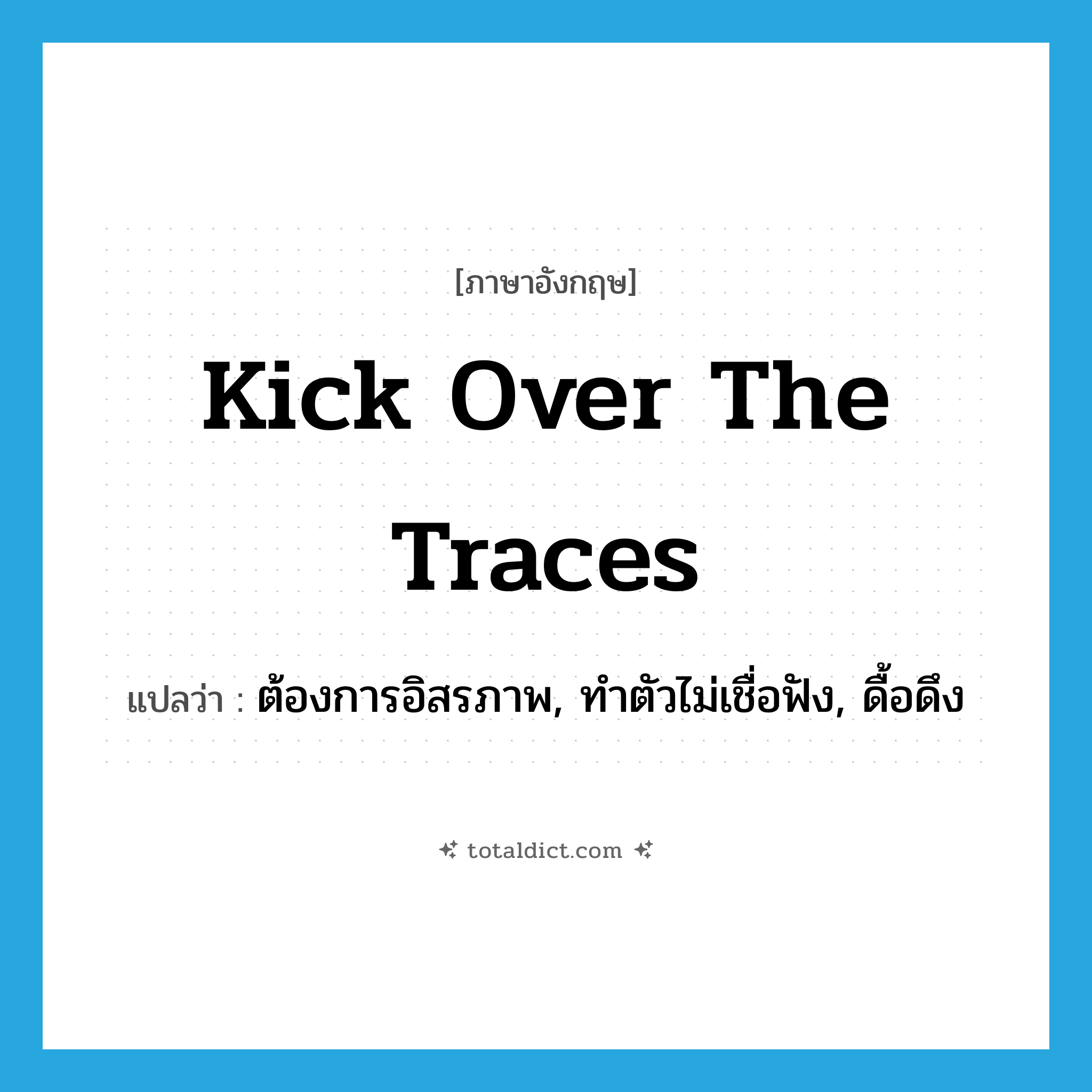 kick over the traces แปลว่า?, คำศัพท์ภาษาอังกฤษ kick over the traces แปลว่า ต้องการอิสรภาพ, ทำตัวไม่เชื่อฟัง, ดื้อดึง ประเภท IDM หมวด IDM