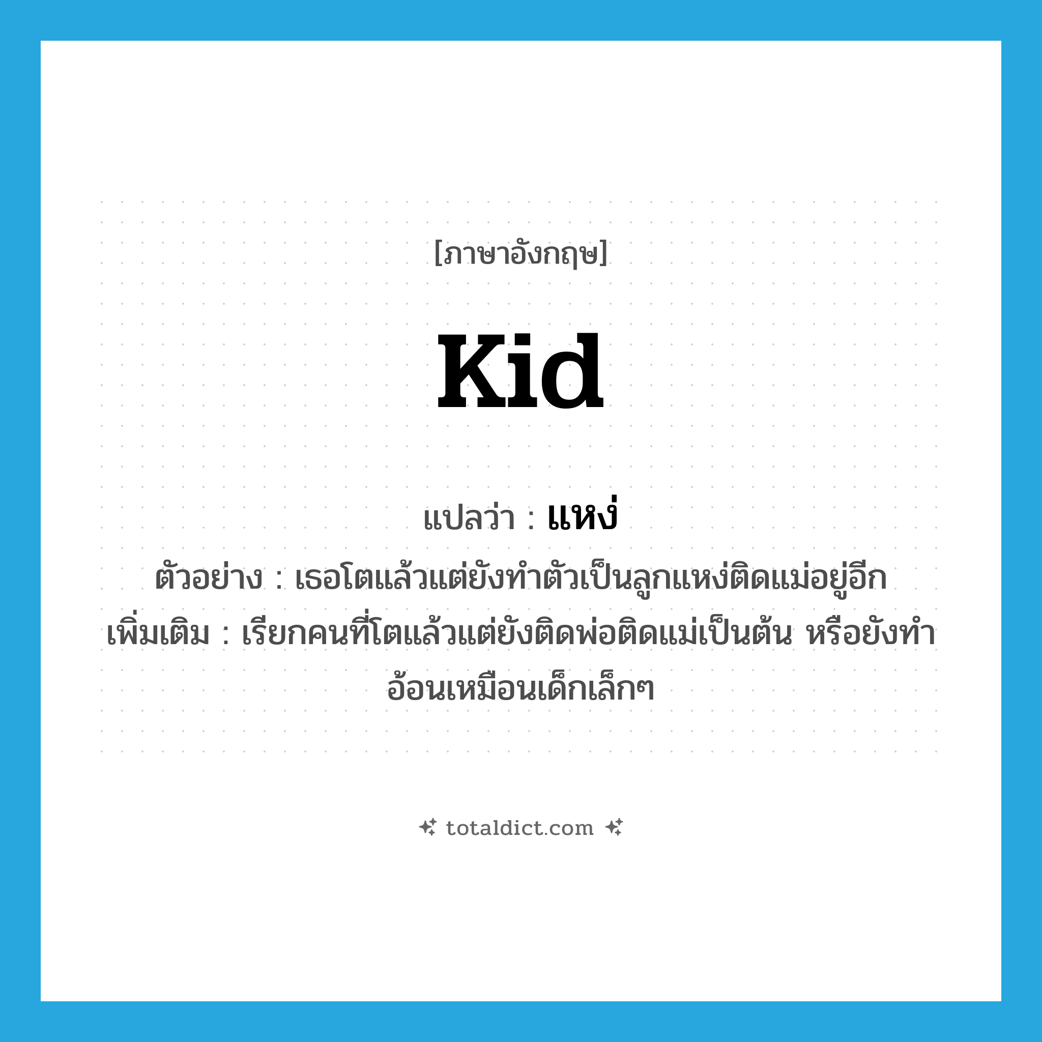 แหง่ ภาษาอังกฤษ?, คำศัพท์ภาษาอังกฤษ แหง่ แปลว่า kid ประเภท N ตัวอย่าง เธอโตแล้วแต่ยังทำตัวเป็นลูกแหง่ติดแม่อยู่อีก เพิ่มเติม เรียกคนที่โตแล้วแต่ยังติดพ่อติดแม่เป็นต้น หรือยังทำอ้อนเหมือนเด็กเล็กๆ หมวด N