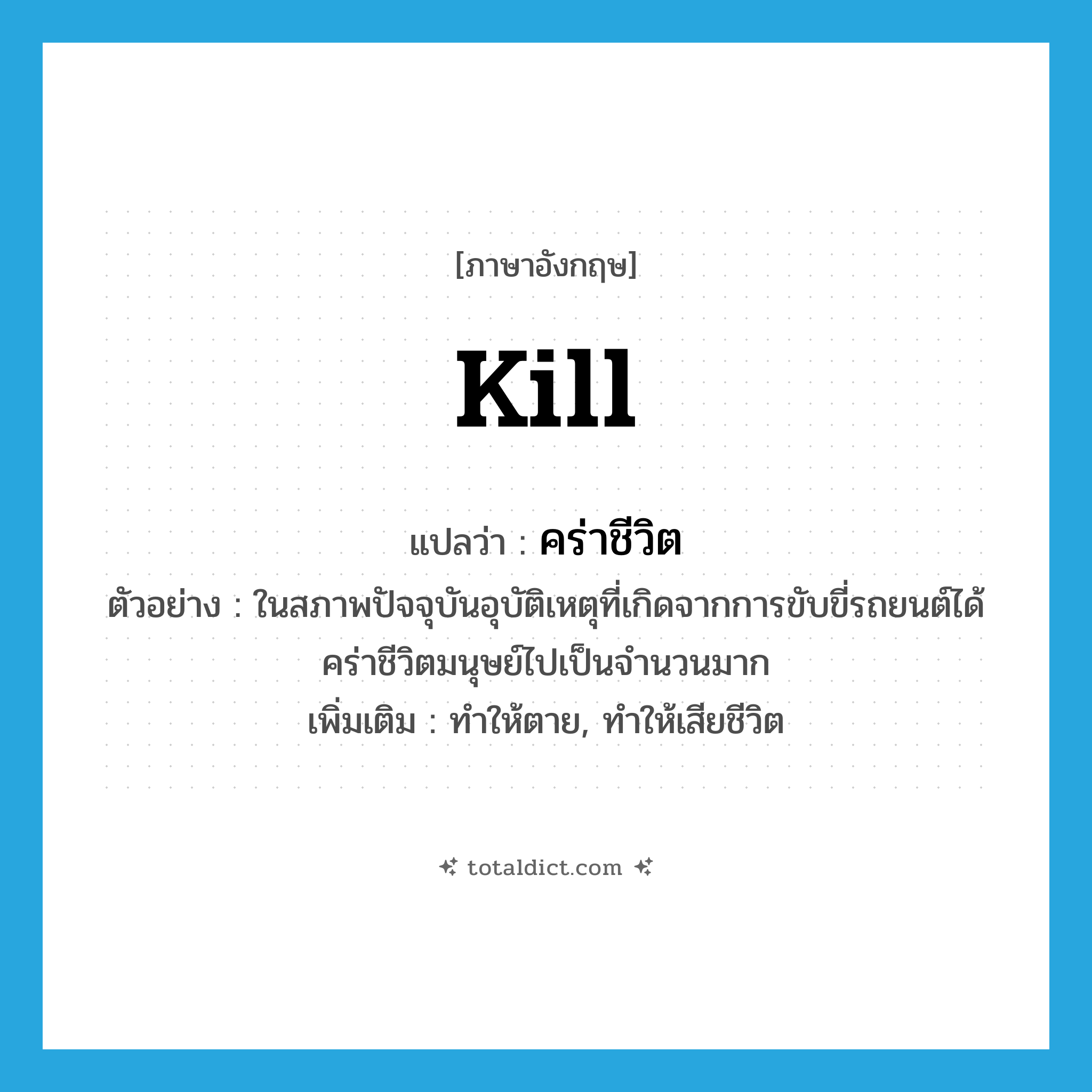 kill แปลว่า?, คำศัพท์ภาษาอังกฤษ kill แปลว่า คร่าชีวิต ประเภท V ตัวอย่าง ในสภาพปัจจุบันอุบัติเหตุที่เกิดจากการขับขี่รถยนต์ได้คร่าชีวิตมนุษย์ไปเป็นจำนวนมาก เพิ่มเติม ทำให้ตาย, ทำให้เสียชีวิต หมวด V