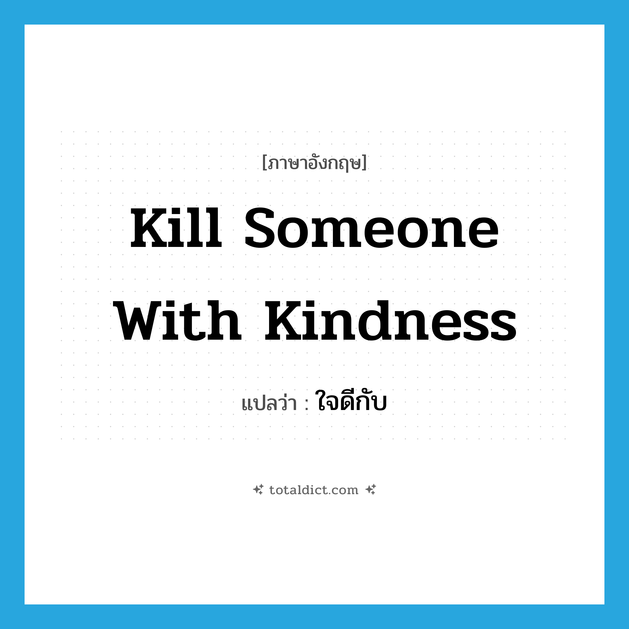 kill someone with kindness แปลว่า?, คำศัพท์ภาษาอังกฤษ kill someone with kindness แปลว่า ใจดีกับ ประเภท IDM หมวด IDM