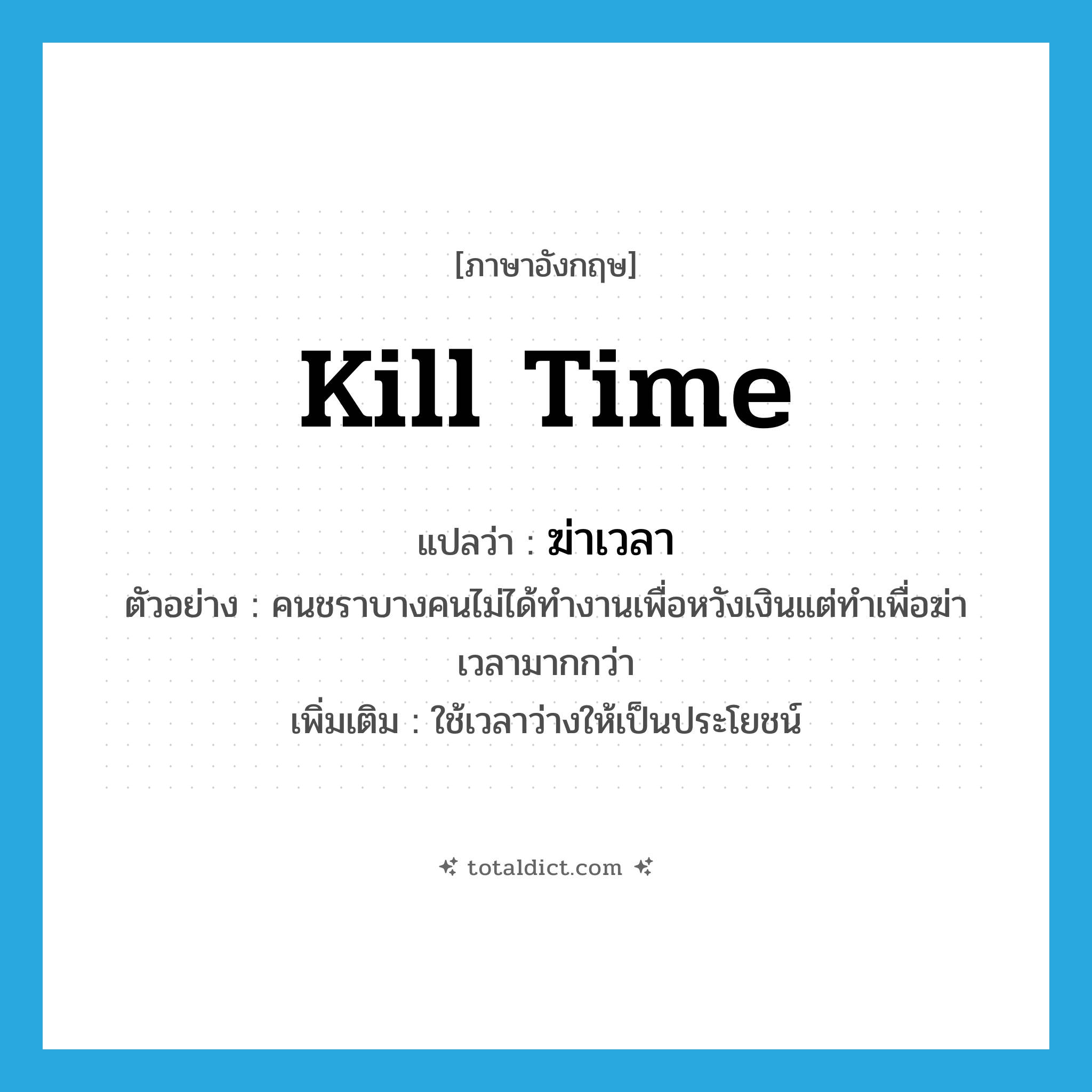 kill time แปลว่า?, คำศัพท์ภาษาอังกฤษ kill time แปลว่า ฆ่าเวลา ประเภท V ตัวอย่าง คนชราบางคนไม่ได้ทำงานเพื่อหวังเงินแต่ทำเพื่อฆ่าเวลามากกว่า เพิ่มเติม ใช้เวลาว่างให้เป็นประโยชน์ หมวด V