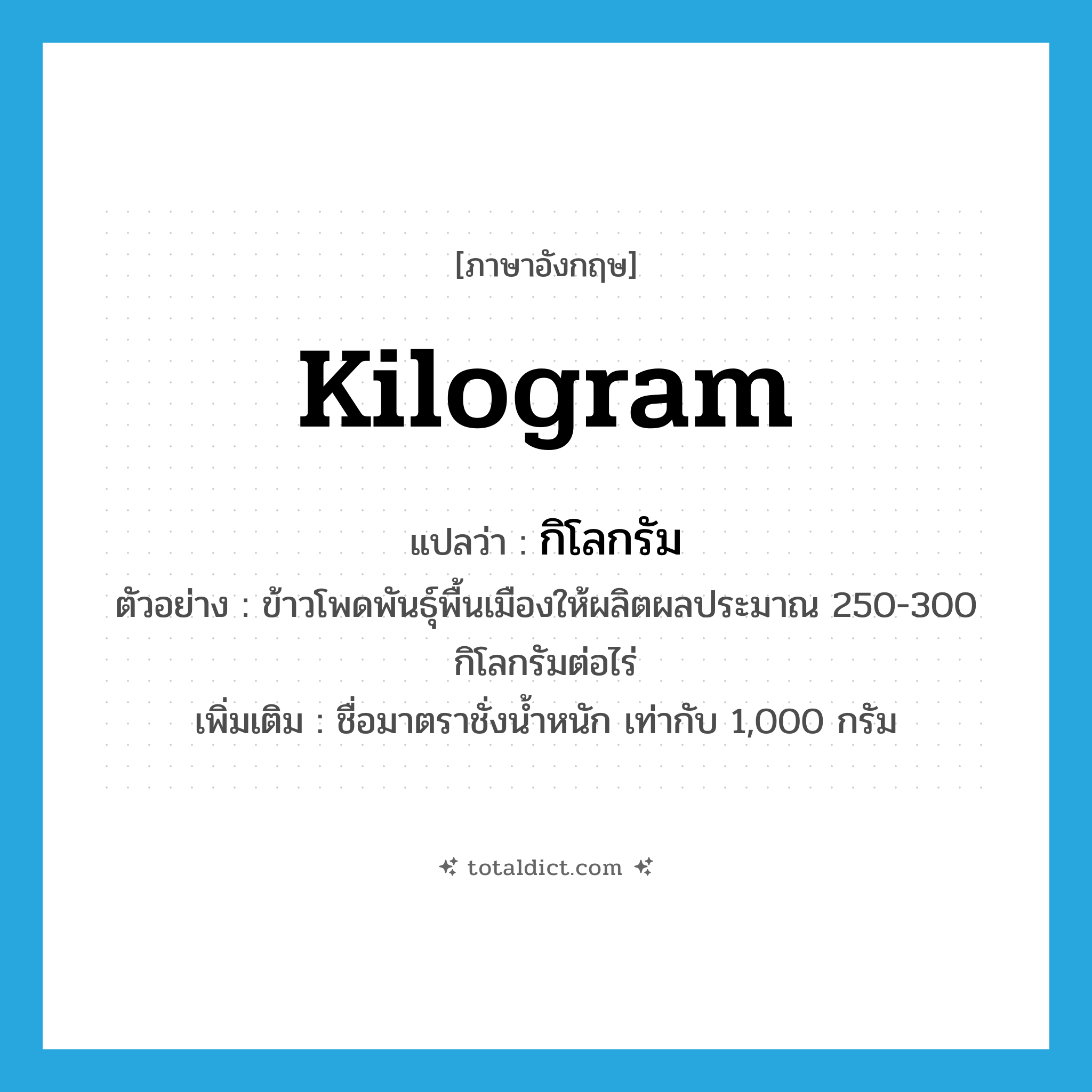 kilogram แปลว่า?, คำศัพท์ภาษาอังกฤษ kilogram แปลว่า กิโลกรัม ประเภท CLAS ตัวอย่าง ข้าวโพดพันธุ์พื้นเมืองให้ผลิตผลประมาณ 250-300 กิโลกรัมต่อไร่ เพิ่มเติม ชื่อมาตราชั่งน้ำหนัก เท่ากับ 1,000 กรัม หมวด CLAS