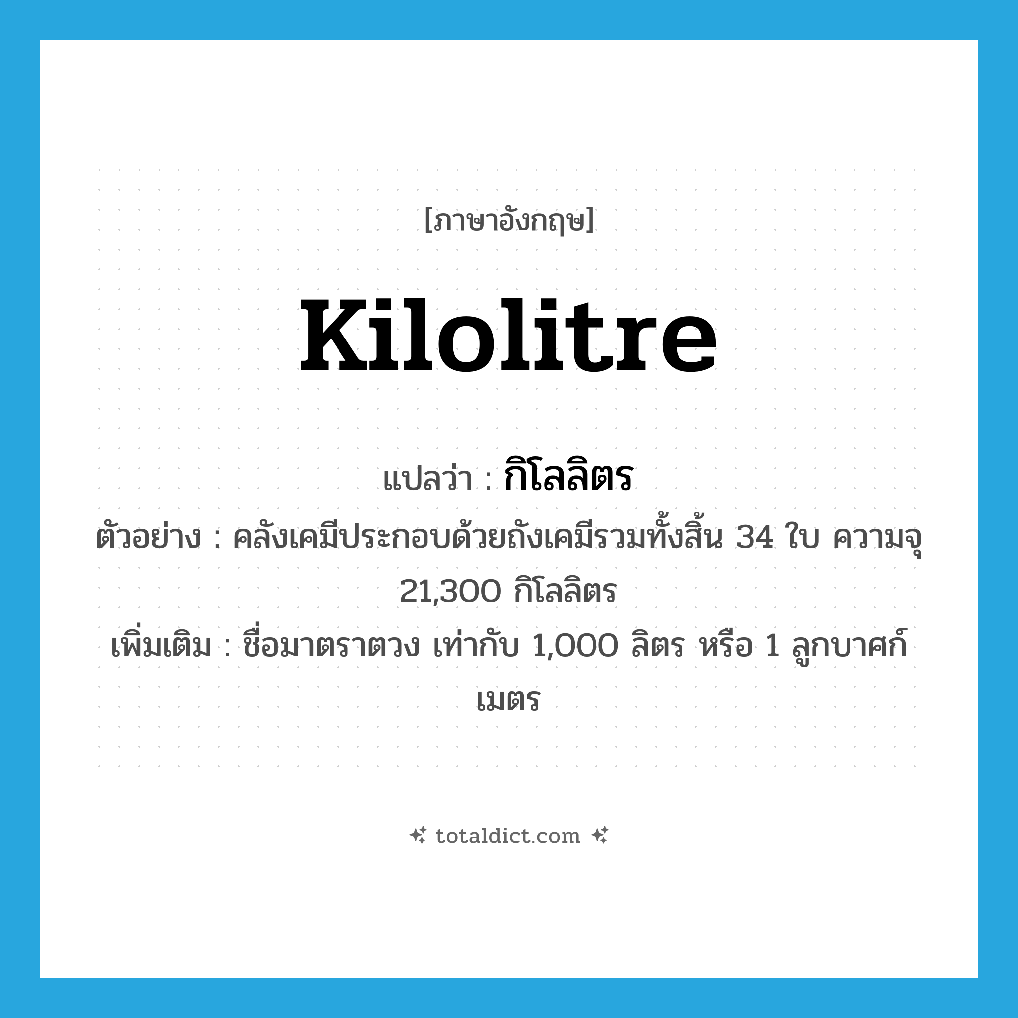 kilolitre แปลว่า?, คำศัพท์ภาษาอังกฤษ kilolitre แปลว่า กิโลลิตร ประเภท N ตัวอย่าง คลังเคมีประกอบด้วยถังเคมีรวมทั้งสิ้น 34 ใบ ความจุ 21,300 กิโลลิตร เพิ่มเติม ชื่อมาตราตวง เท่ากับ 1,000 ลิตร หรือ 1 ลูกบาศก์เมตร หมวด N