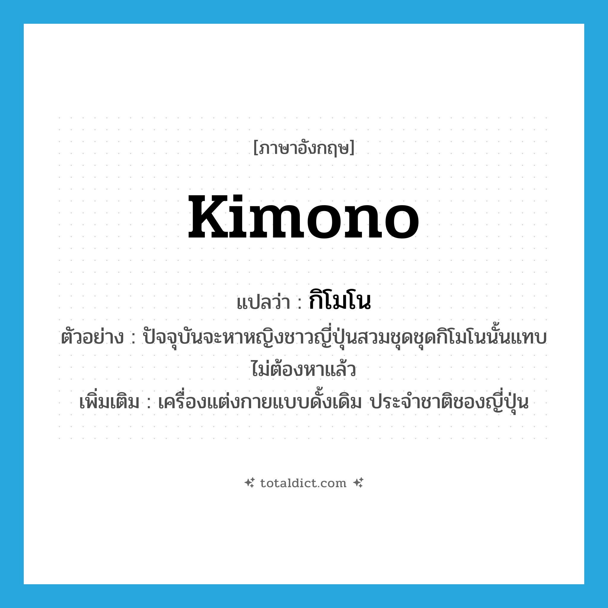 kimono แปลว่า?, คำศัพท์ภาษาอังกฤษ kimono แปลว่า กิโมโน ประเภท N ตัวอย่าง ปัจจุบันจะหาหญิงชาวญี่ปุ่นสวมชุดชุดกิโมโนนั้นแทบไม่ต้องหาแล้ว เพิ่มเติม เครื่องแต่งกายแบบดั้งเดิม ประจำชาติชองญี่ปุ่น หมวด N