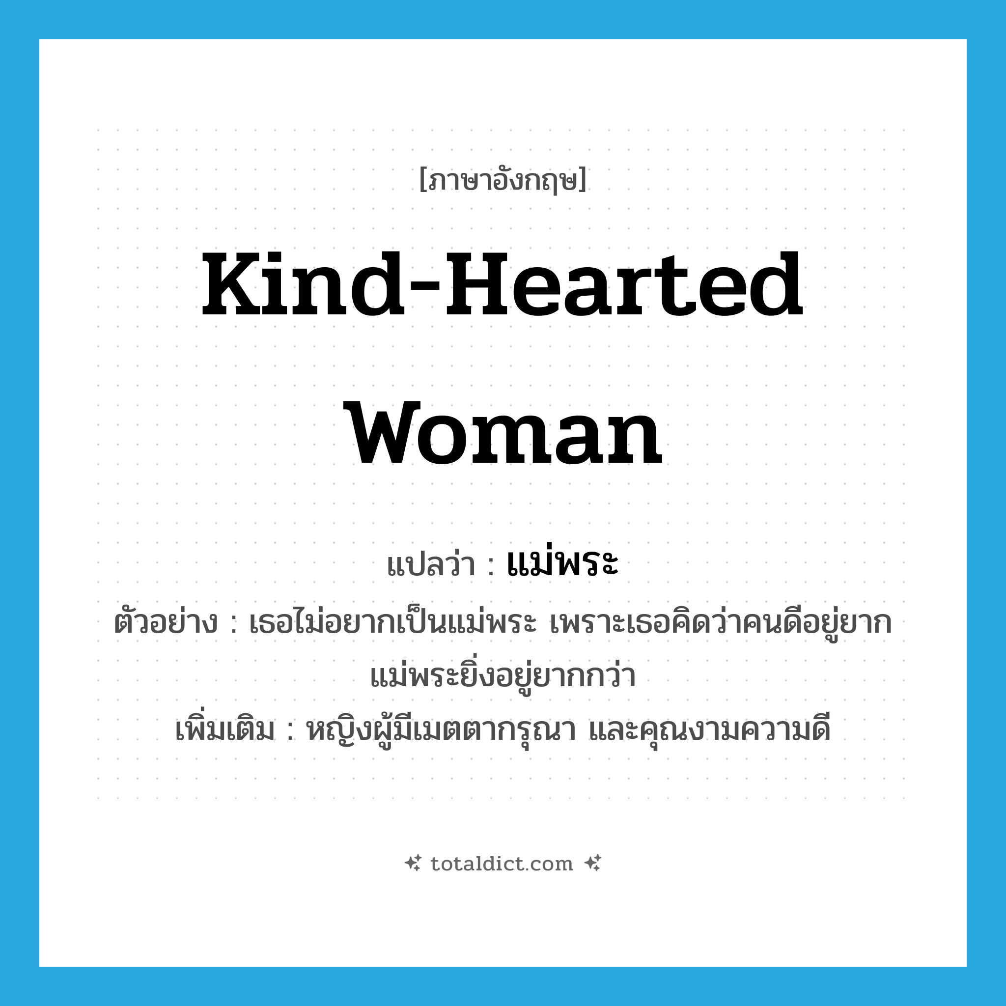 kind-hearted woman แปลว่า?, คำศัพท์ภาษาอังกฤษ kind-hearted woman แปลว่า แม่พระ ประเภท N ตัวอย่าง เธอไม่อยากเป็นแม่พระ เพราะเธอคิดว่าคนดีอยู่ยาก แม่พระยิ่งอยู่ยากกว่า เพิ่มเติม หญิงผู้มีเมตตากรุณา และคุณงามความดี หมวด N