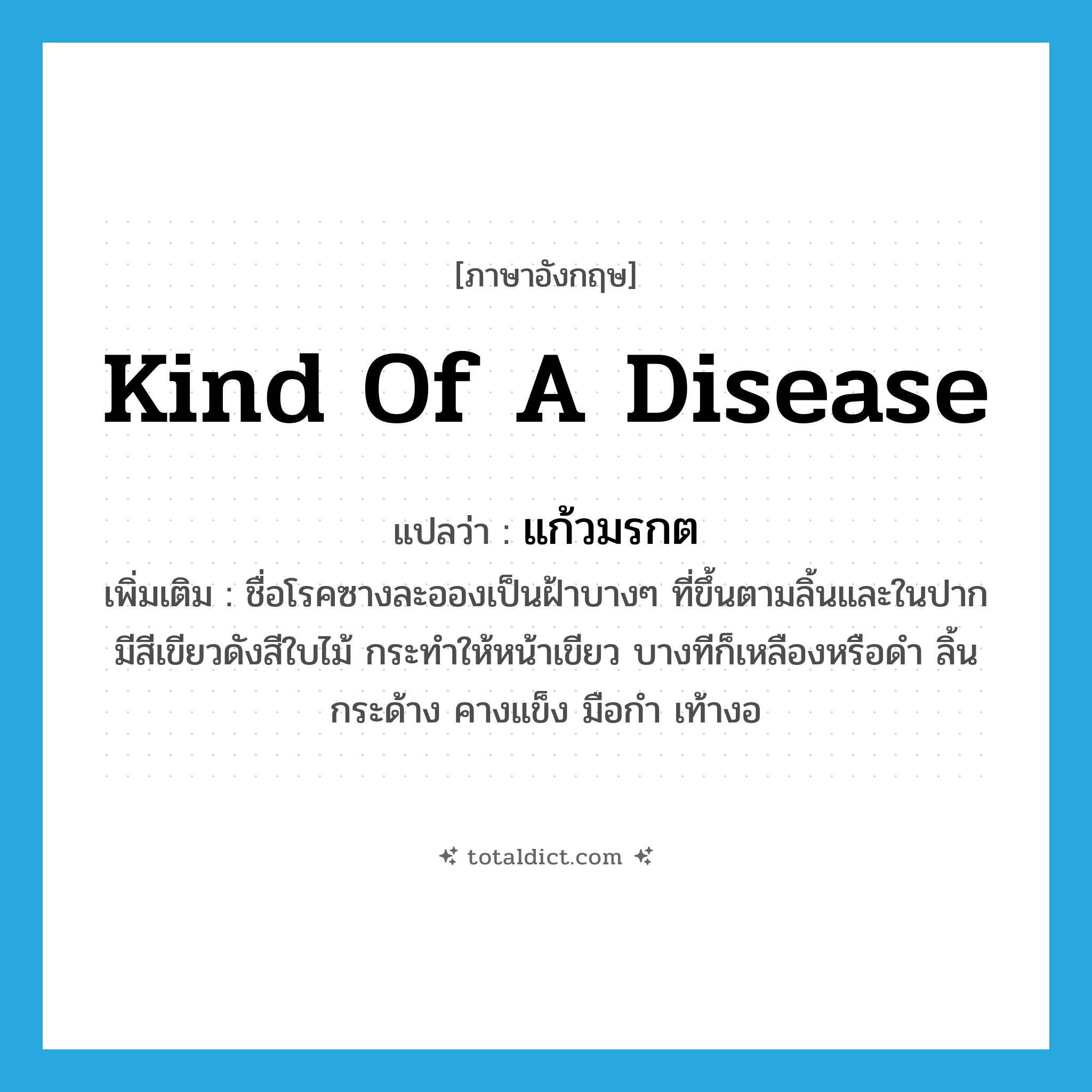 kind of a disease แปลว่า?, คำศัพท์ภาษาอังกฤษ kind of a disease แปลว่า แก้วมรกต ประเภท N เพิ่มเติม ชื่อโรคซางละอองเป็นฝ้าบางๆ ที่ขึ้นตามลิ้นและในปาก มีสีเขียวดังสีใบไม้ กระทำให้หน้าเขียว บางทีก็เหลืองหรือดำ ลิ้นกระด้าง คางแข็ง มือกำ เท้างอ หมวด N