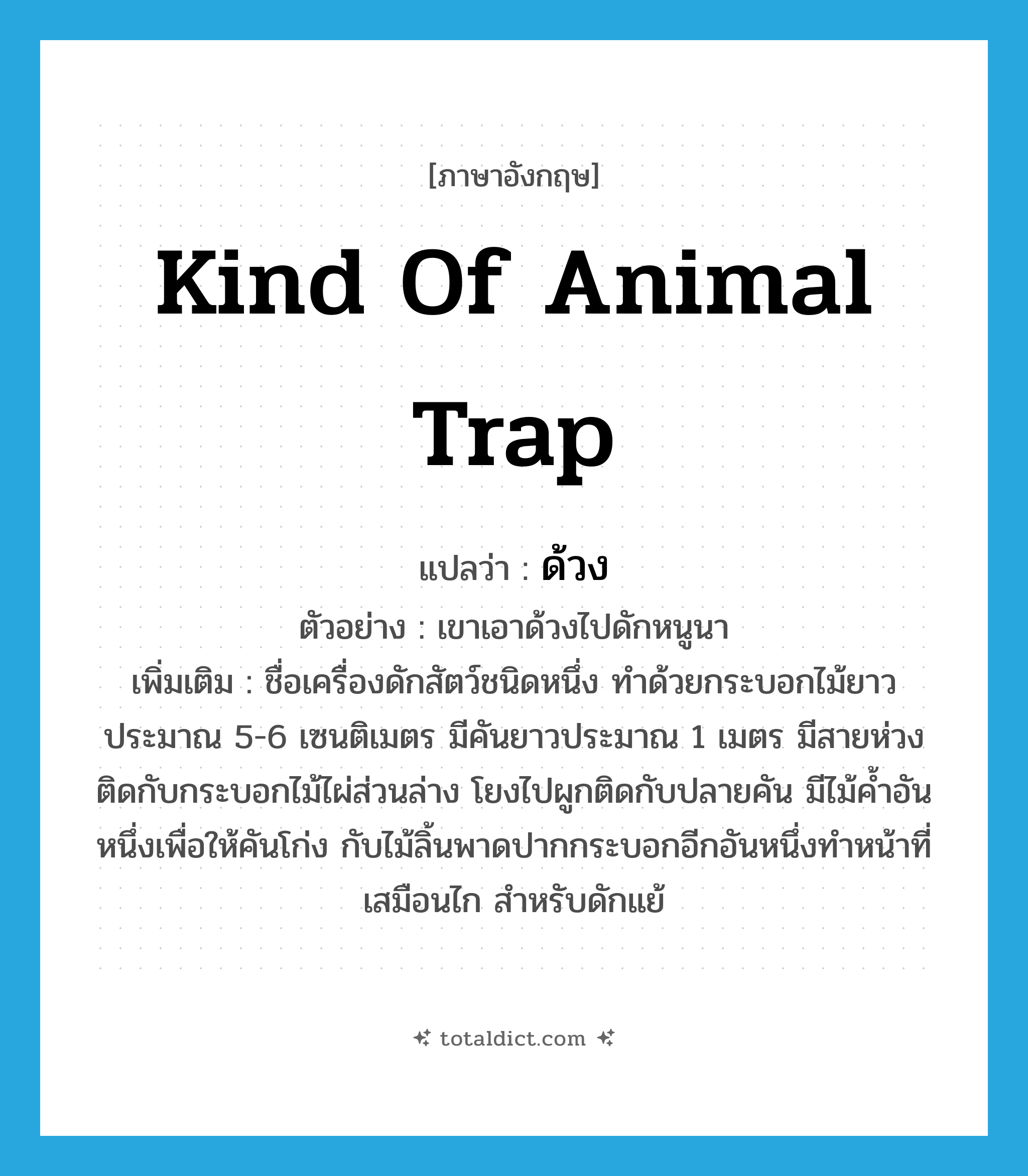 ด้วง ภาษาอังกฤษ?, คำศัพท์ภาษาอังกฤษ ด้วง แปลว่า kind of animal trap ประเภท N ตัวอย่าง เขาเอาด้วงไปดักหนูนา เพิ่มเติม ชื่อเครื่องดักสัตว์ชนิดหนึ่ง ทำด้วยกระบอกไม้ยาวประมาณ 5-6 เซนติเมตร มีคันยาวประมาณ 1 เมตร มีสายห่วงติดกับกระบอกไม้ไผ่ส่วนล่าง โยงไปผูกติดกับปลายคัน มีไม้ค้ำอันหนึ่งเพื่อให้คันโก่ง กับไม้ลิ้นพาดปากกระบอกอีกอันหนึ่งทำหน้าที่เสมือนไก สำหรับดักแย้ หมวด N