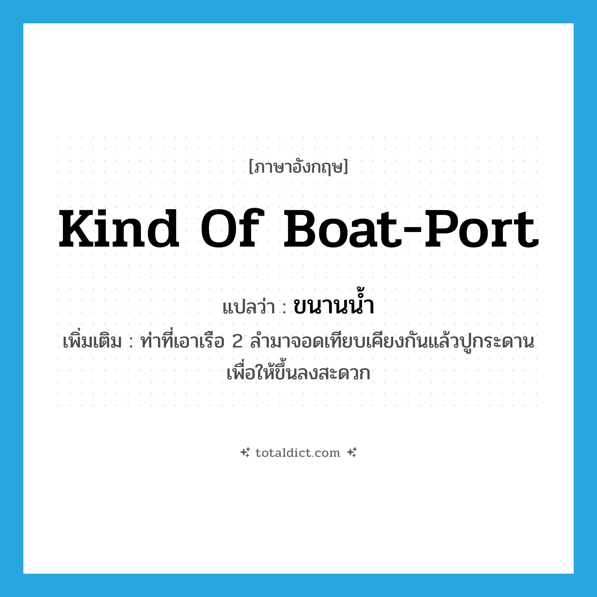 kind of boat-port แปลว่า?, คำศัพท์ภาษาอังกฤษ kind of boat-port แปลว่า ขนานน้ำ ประเภท N เพิ่มเติม ท่าที่เอาเรือ 2 ลำมาจอดเทียบเคียงกันแล้วปูกระดานเพื่อให้ขึ้นลงสะดวก หมวด N