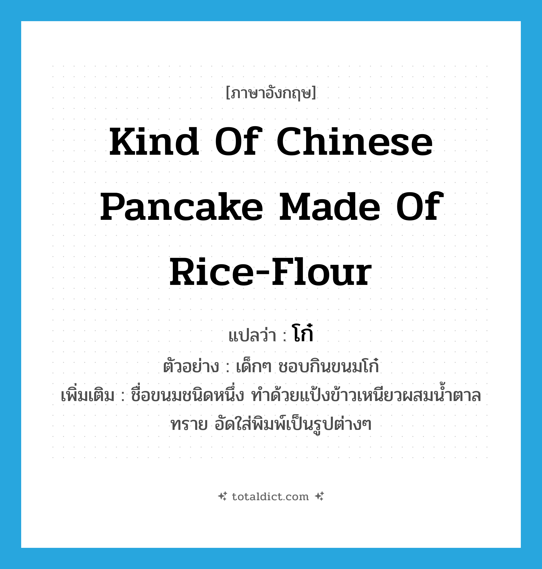 kind of Chinese pancake made of rice-flour แปลว่า?, คำศัพท์ภาษาอังกฤษ kind of Chinese pancake made of rice-flour แปลว่า โก๋ ประเภท N ตัวอย่าง เด็กๆ ชอบกินขนมโก๋ เพิ่มเติม ชื่อขนมชนิดหนึ่ง ทำด้วยแป้งข้าวเหนียวผสมน้ำตาลทราย อัดใส่พิมพ์เป็นรูปต่างๆ หมวด N