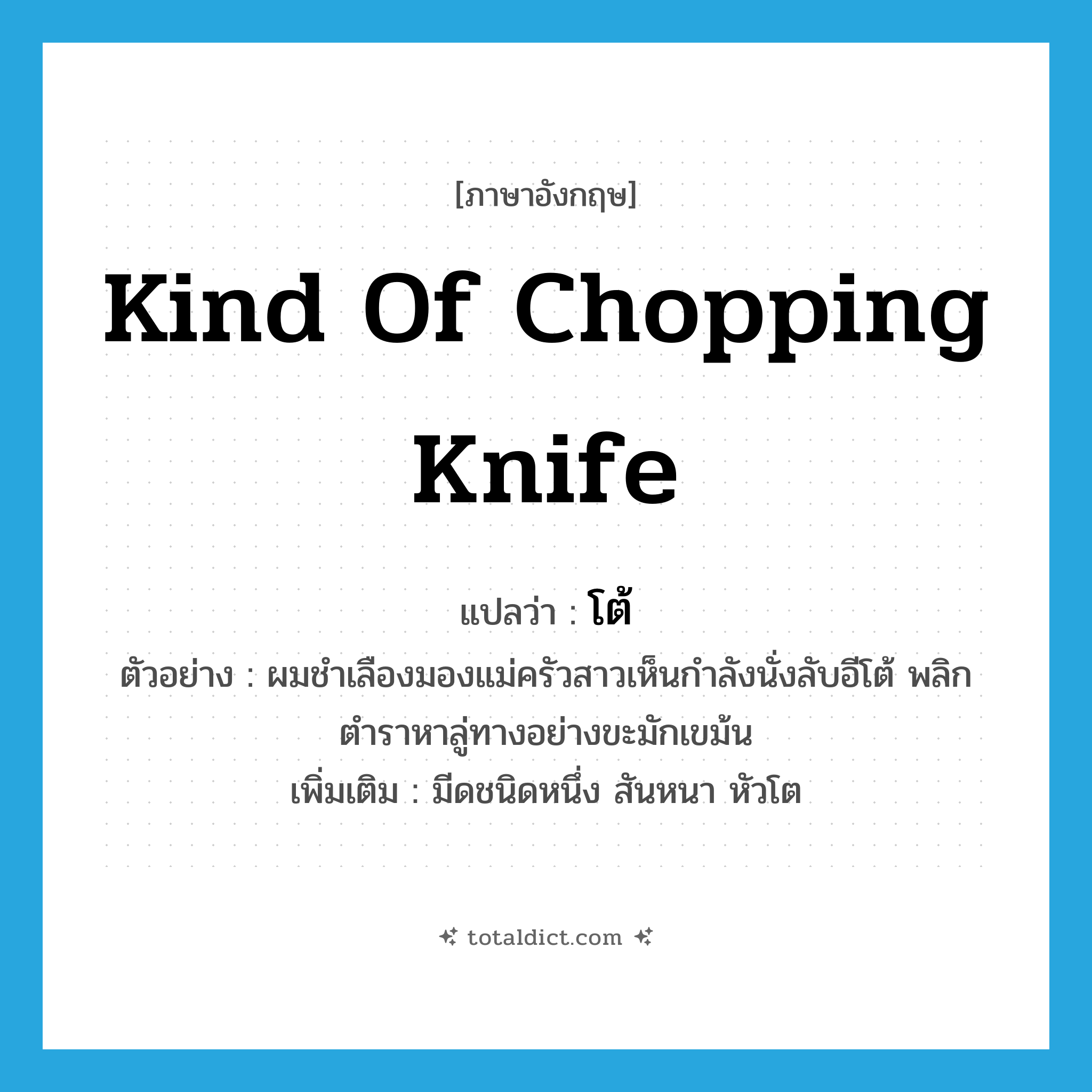 kind of chopping knife แปลว่า?, คำศัพท์ภาษาอังกฤษ kind of chopping knife แปลว่า โต้ ประเภท N ตัวอย่าง ผมชำเลืองมองแม่ครัวสาวเห็นกำลังนั่งลับอีโต้ พลิกตำราหาลู่ทางอย่างขะมักเขม้น เพิ่มเติม มีดชนิดหนึ่ง สันหนา หัวโต หมวด N