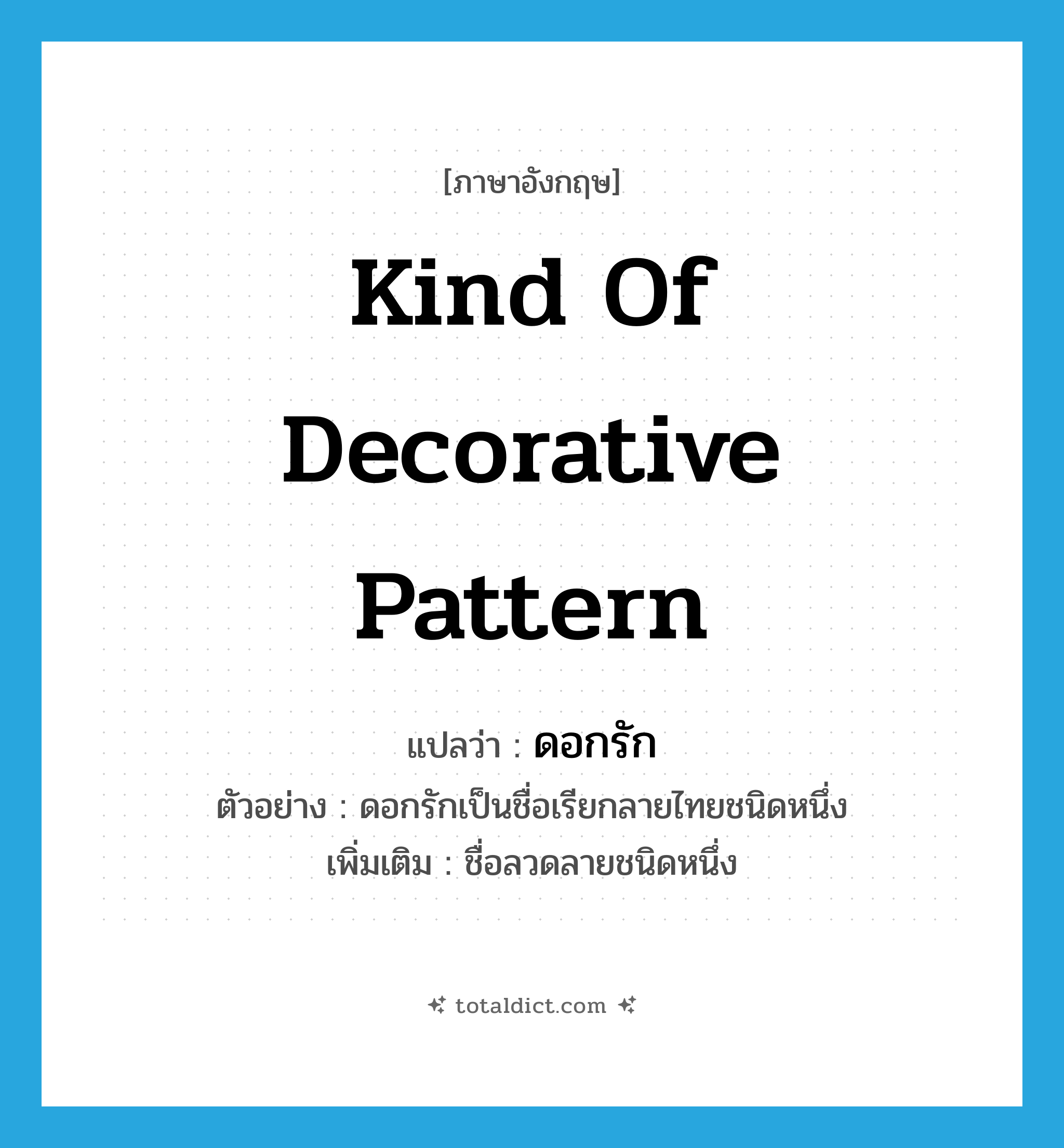 kind of decorative pattern แปลว่า?, คำศัพท์ภาษาอังกฤษ kind of decorative pattern แปลว่า ดอกรัก ประเภท N ตัวอย่าง ดอกรักเป็นชื่อเรียกลายไทยชนิดหนึ่ง เพิ่มเติม ชื่อลวดลายชนิดหนึ่ง หมวด N