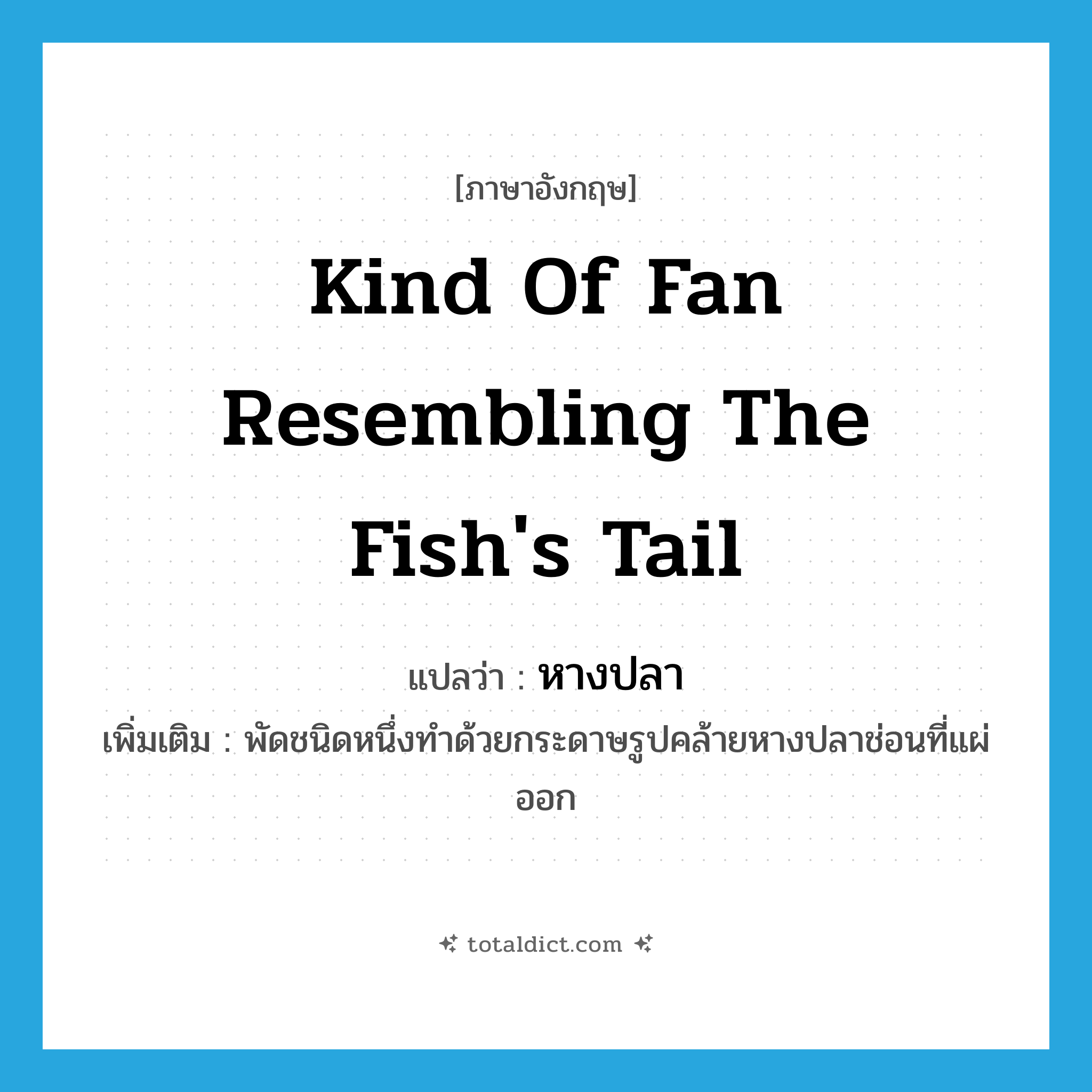 kind of fan resembling the fish&#39;s tail แปลว่า?, คำศัพท์ภาษาอังกฤษ kind of fan resembling the fish&#39;s tail แปลว่า หางปลา ประเภท N เพิ่มเติม พัดชนิดหนึ่งทำด้วยกระดาษรูปคล้ายหางปลาช่อนที่แผ่ออก หมวด N