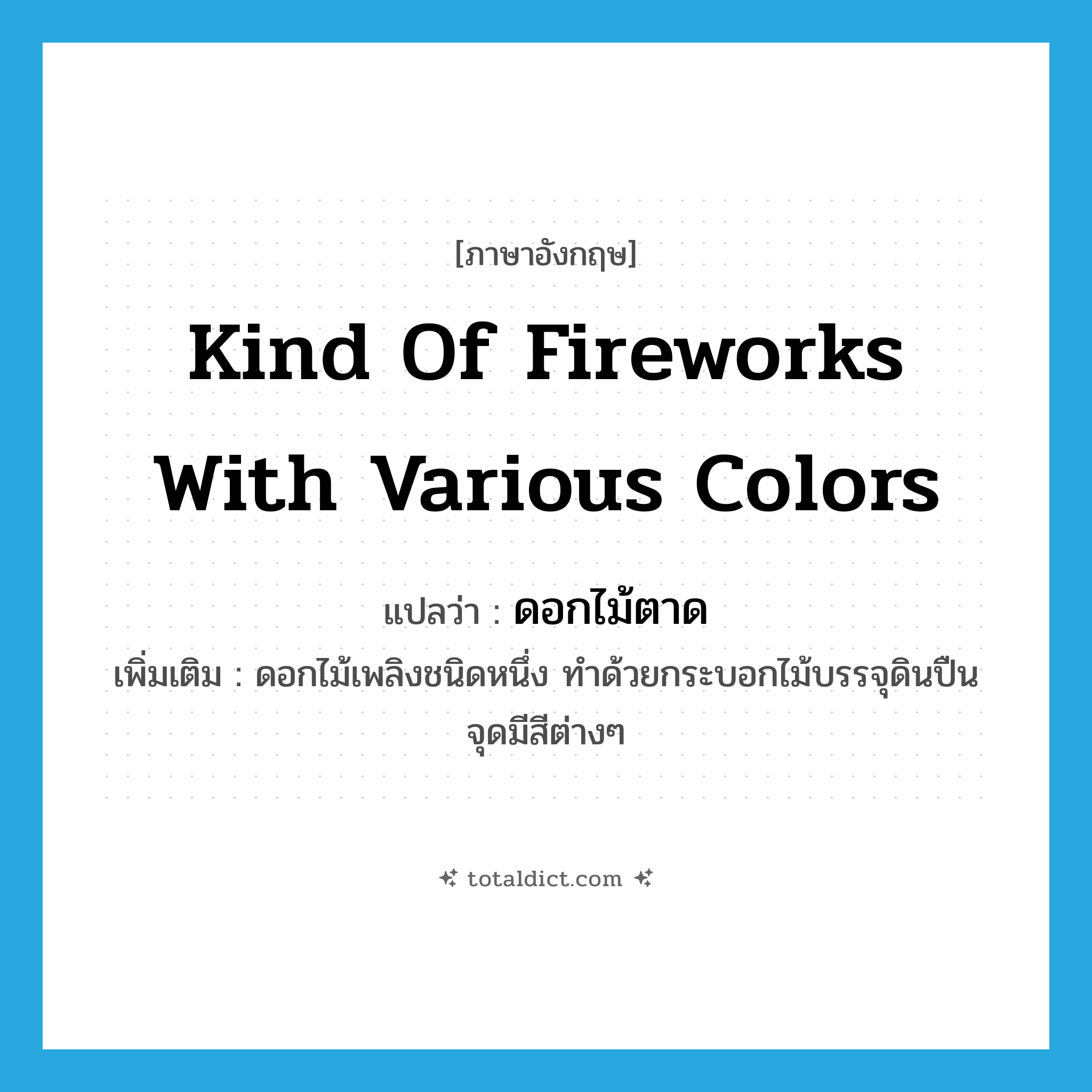 kind of fireworks with various colors แปลว่า?, คำศัพท์ภาษาอังกฤษ kind of fireworks with various colors แปลว่า ดอกไม้ตาด ประเภท N เพิ่มเติม ดอกไม้เพลิงชนิดหนึ่ง ทำด้วยกระบอกไม้บรรจุดินปืน จุดมีสีต่างๆ หมวด N