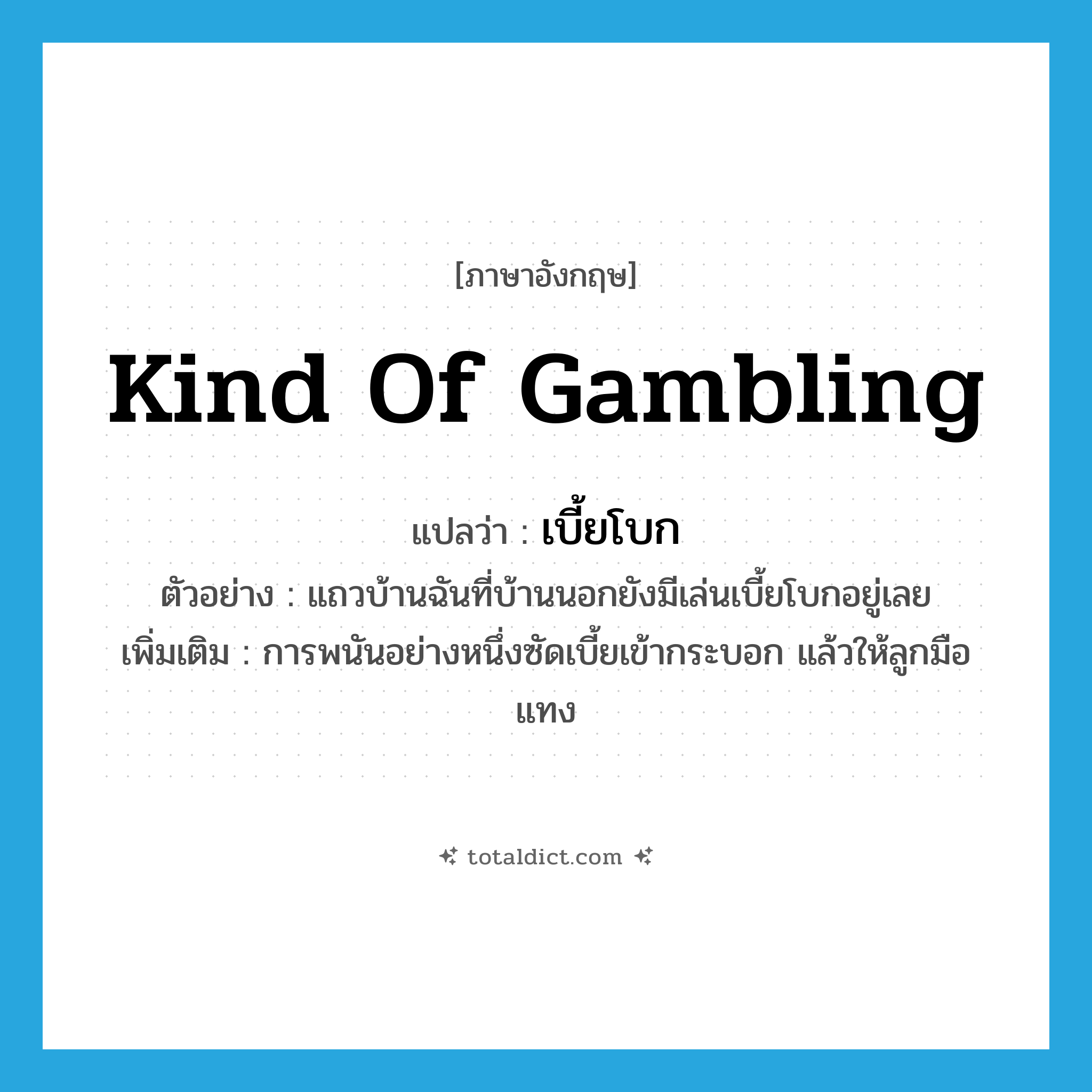 kind of gambling แปลว่า?, คำศัพท์ภาษาอังกฤษ kind of gambling แปลว่า เบี้ยโบก ประเภท N ตัวอย่าง แถวบ้านฉันที่บ้านนอกยังมีเล่นเบี้ยโบกอยู่เลย เพิ่มเติม การพนันอย่างหนึ่งซัดเบี้ยเข้ากระบอก แล้วให้ลูกมือแทง หมวด N