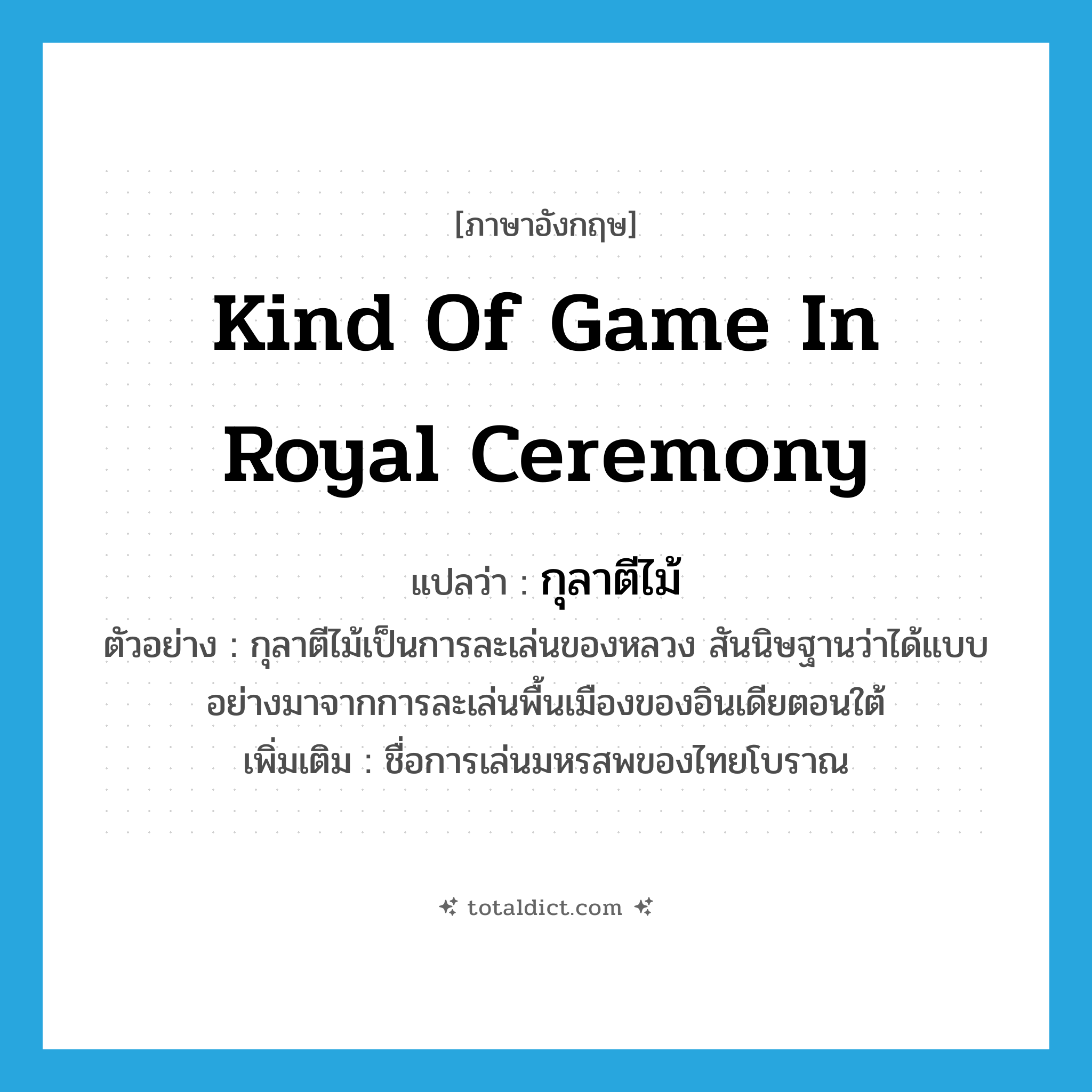 kind of game in royal ceremony แปลว่า?, คำศัพท์ภาษาอังกฤษ kind of game in royal ceremony แปลว่า กุลาตีไม้ ประเภท N ตัวอย่าง กุลาตีไม้เป็นการละเล่นของหลวง สันนิษฐานว่าได้แบบอย่างมาจากการละเล่นพื้นเมืองของอินเดียตอนใต้ เพิ่มเติม ชื่อการเล่นมหรสพของไทยโบราณ หมวด N