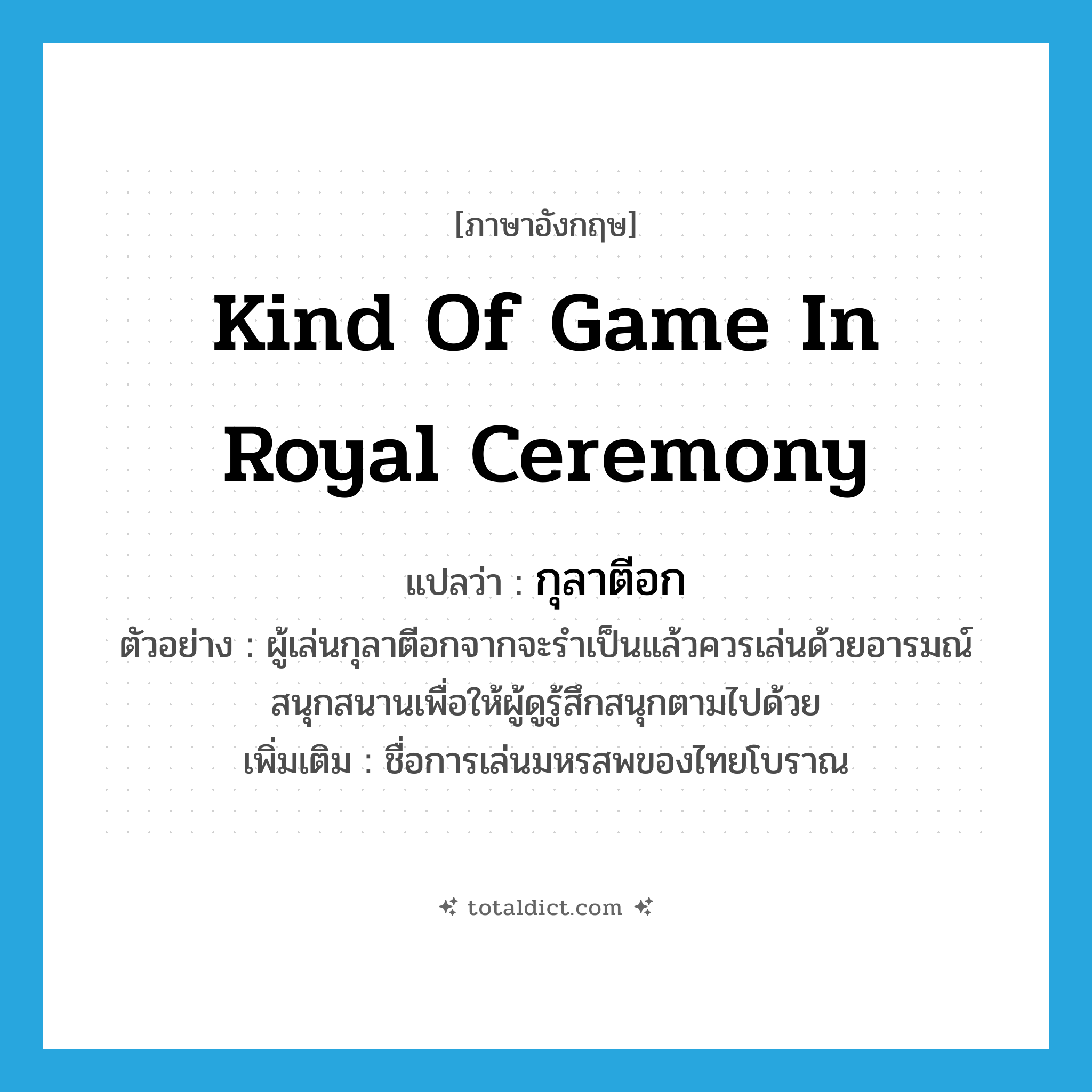 kind of game in royal ceremony แปลว่า?, คำศัพท์ภาษาอังกฤษ kind of game in royal ceremony แปลว่า กุลาตีอก ประเภท N ตัวอย่าง ผู้เล่นกุลาตีอกจากจะรำเป็นแล้วควรเล่นด้วยอารมณ์สนุกสนานเพื่อให้ผู้ดูรู้สึกสนุกตามไปด้วย เพิ่มเติม ชื่อการเล่นมหรสพของไทยโบราณ หมวด N