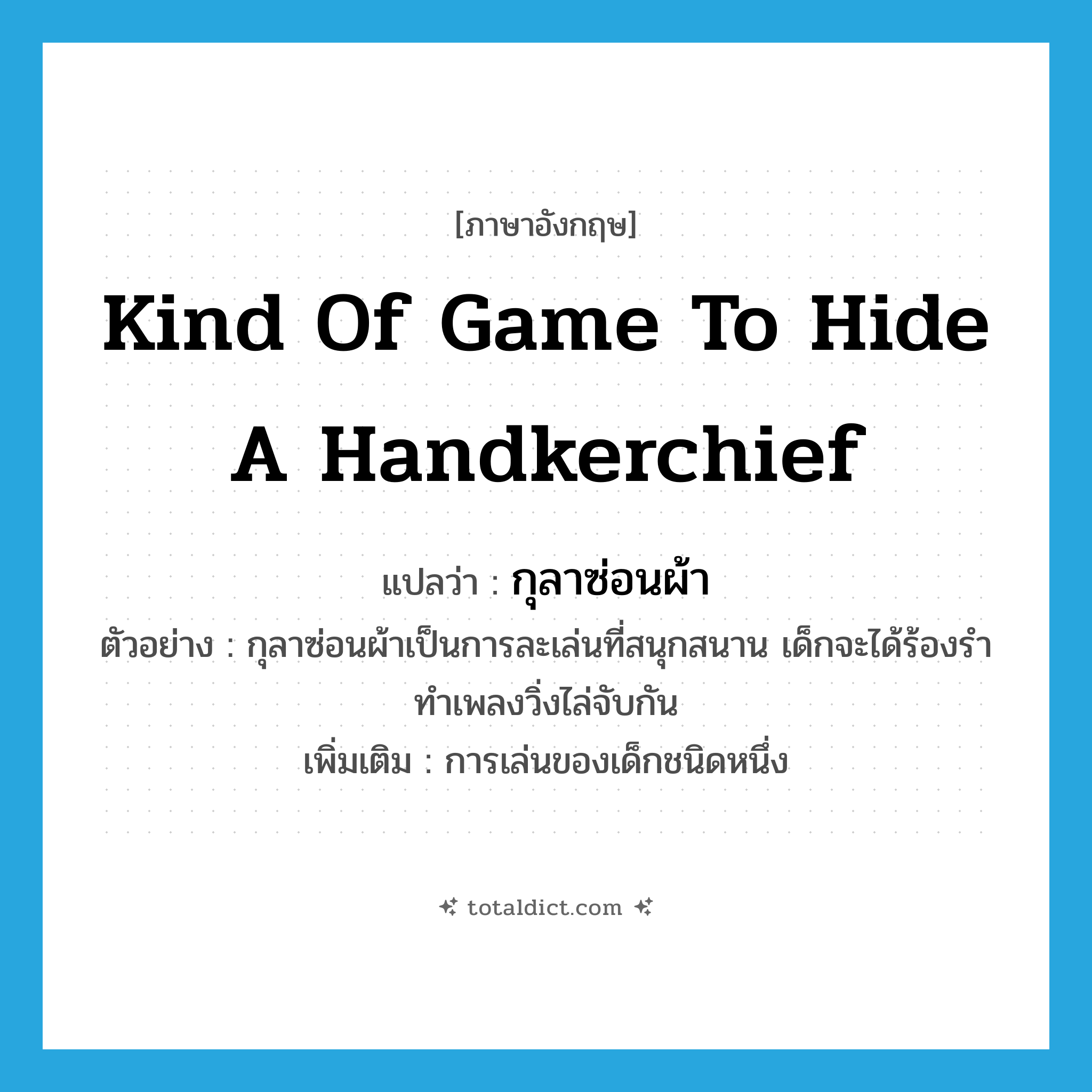 kind of game to hide a handkerchief แปลว่า?, คำศัพท์ภาษาอังกฤษ kind of game to hide a handkerchief แปลว่า กุลาซ่อนผ้า ประเภท N ตัวอย่าง กุลาซ่อนผ้าเป็นการละเล่นที่สนุกสนาน เด็กจะได้ร้องรำทำเพลงวิ่งไล่จับกัน เพิ่มเติม การเล่นของเด็กชนิดหนึ่ง หมวด N