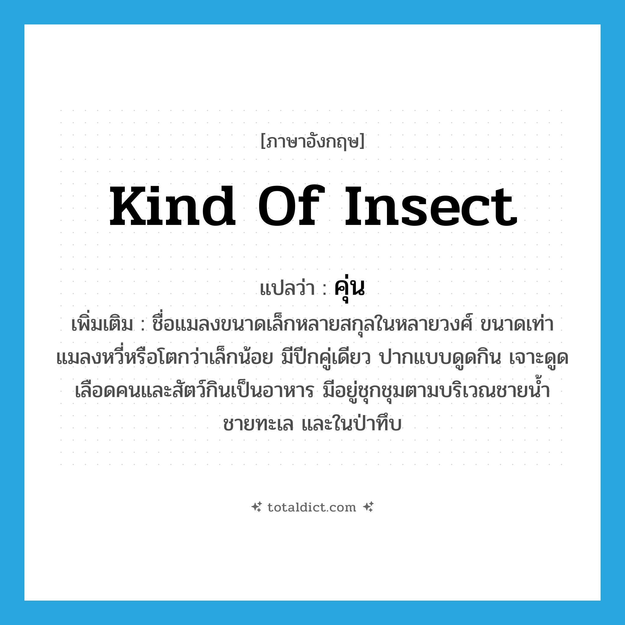 kind of insect แปลว่า?, คำศัพท์ภาษาอังกฤษ kind of insect แปลว่า คุ่น ประเภท N เพิ่มเติม ชื่อแมลงขนาดเล็กหลายสกุลในหลายวงศ์ ขนาดเท่าแมลงหวี่หรือโตกว่าเล็กน้อย มีปีกคู่เดียว ปากแบบดูดกิน เจาะดูดเลือดคนและสัตว์กินเป็นอาหาร มีอยู่ชุกชุมตามบริเวณชายน้ำ ชายทะเล และในป่าทึบ หมวด N