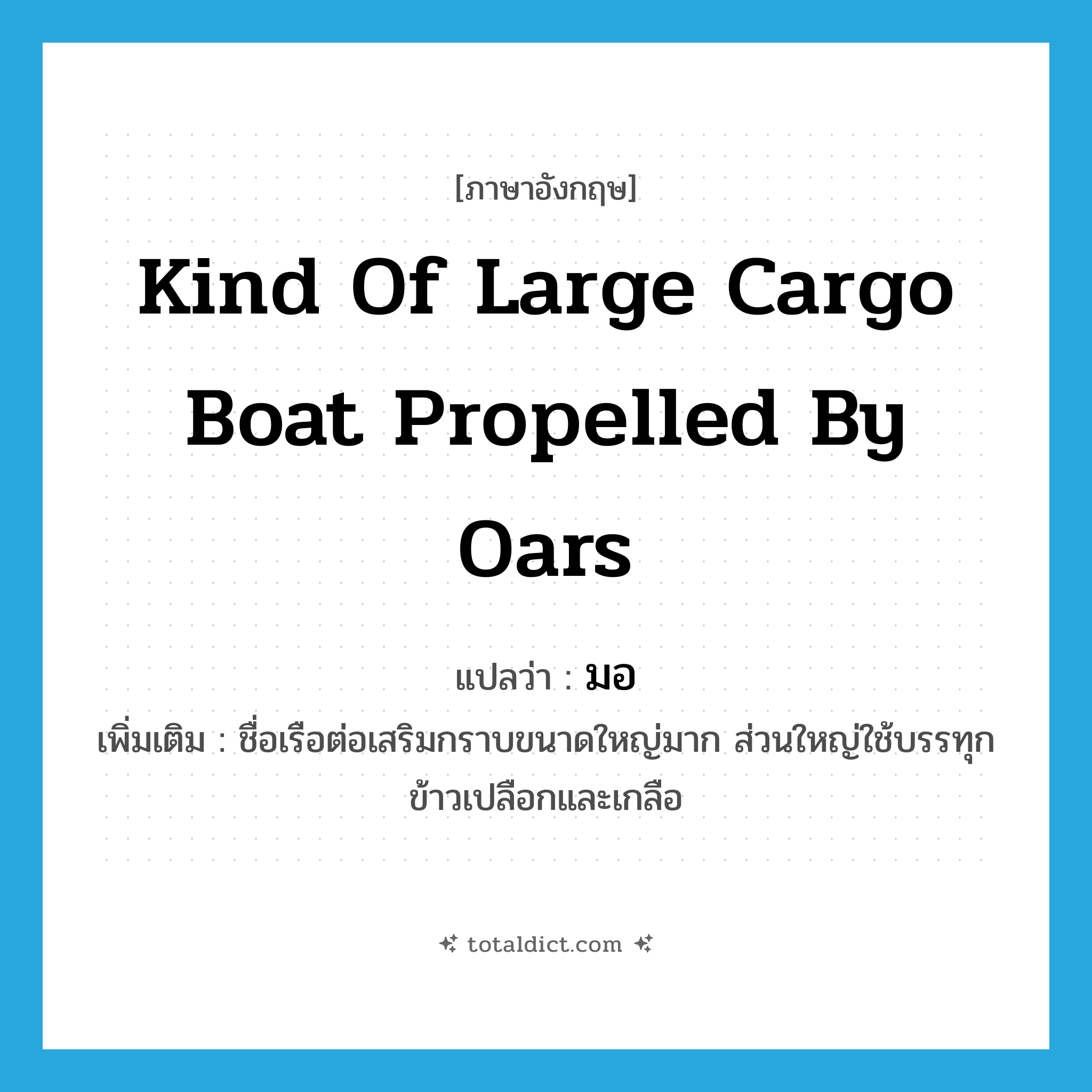 kind of large cargo boat propelled by oars แปลว่า?, คำศัพท์ภาษาอังกฤษ kind of large cargo boat propelled by oars แปลว่า มอ ประเภท N เพิ่มเติม ชื่อเรือต่อเสริมกราบขนาดใหญ่มาก ส่วนใหญ่ใช้บรรทุกข้าวเปลือกและเกลือ หมวด N