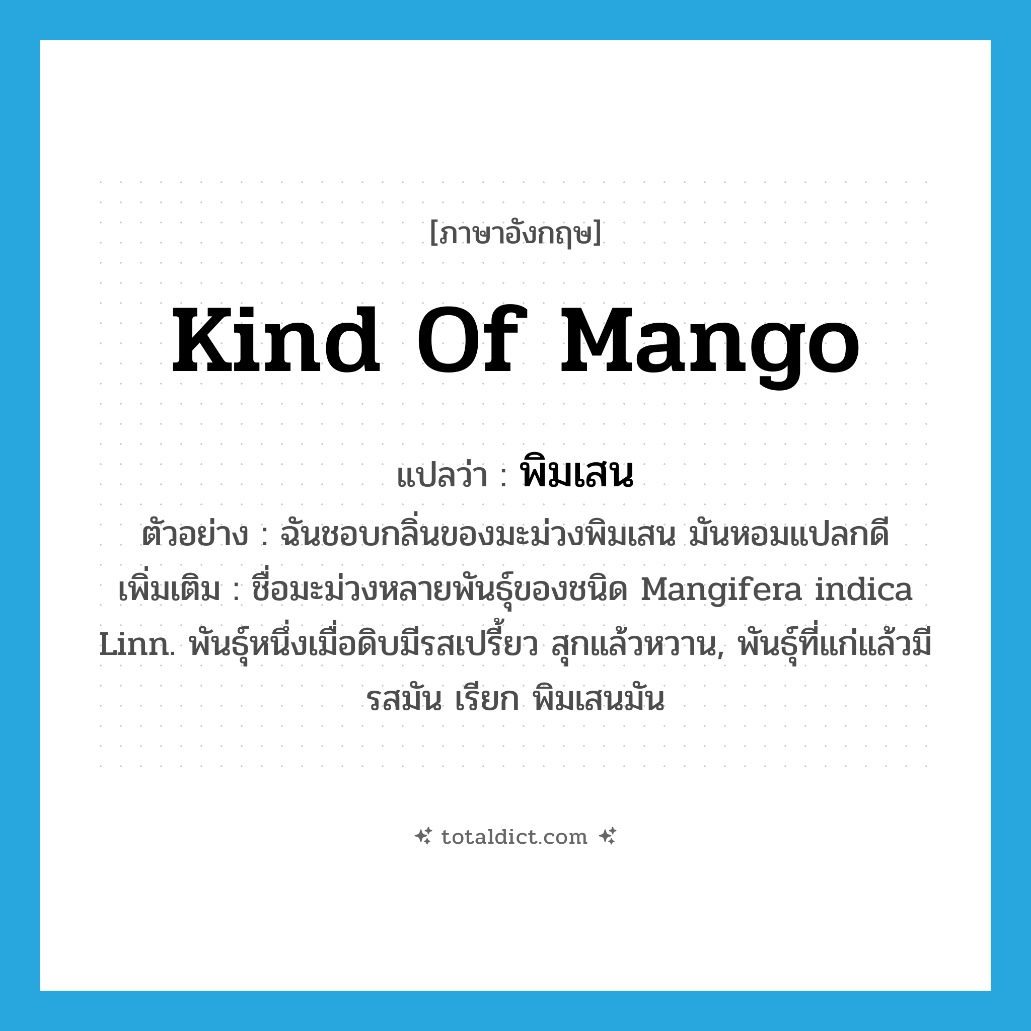 kind of mango แปลว่า?, คำศัพท์ภาษาอังกฤษ kind of mango แปลว่า พิมเสน ประเภท N ตัวอย่าง ฉันชอบกลิ่นของมะม่วงพิมเสน มันหอมแปลกดี เพิ่มเติม ชื่อมะม่วงหลายพันธุ์ของชนิด Mangifera indica Linn. พันธุ์หนึ่งเมื่อดิบมีรสเปรี้ยว สุกแล้วหวาน, พันธุ์ที่แก่แล้วมีรสมัน เรียก พิมเสนมัน หมวด N