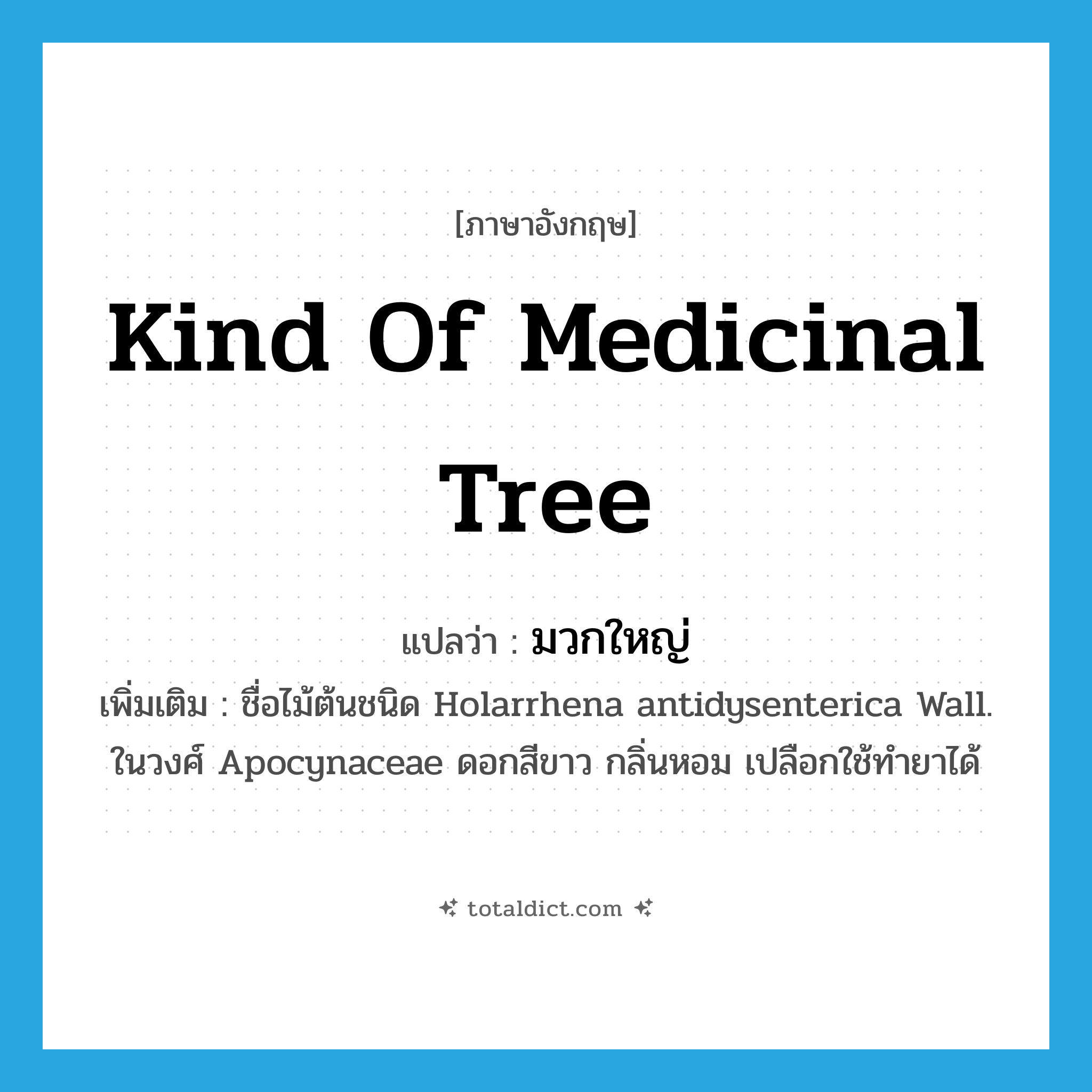 kind of medicinal tree แปลว่า?, คำศัพท์ภาษาอังกฤษ kind of medicinal tree แปลว่า มวกใหญ่ ประเภท N เพิ่มเติม ชื่อไม้ต้นชนิด Holarrhena antidysenterica Wall. ในวงศ์ Apocynaceae ดอกสีขาว กลิ่นหอม เปลือกใช้ทำยาได้ หมวด N
