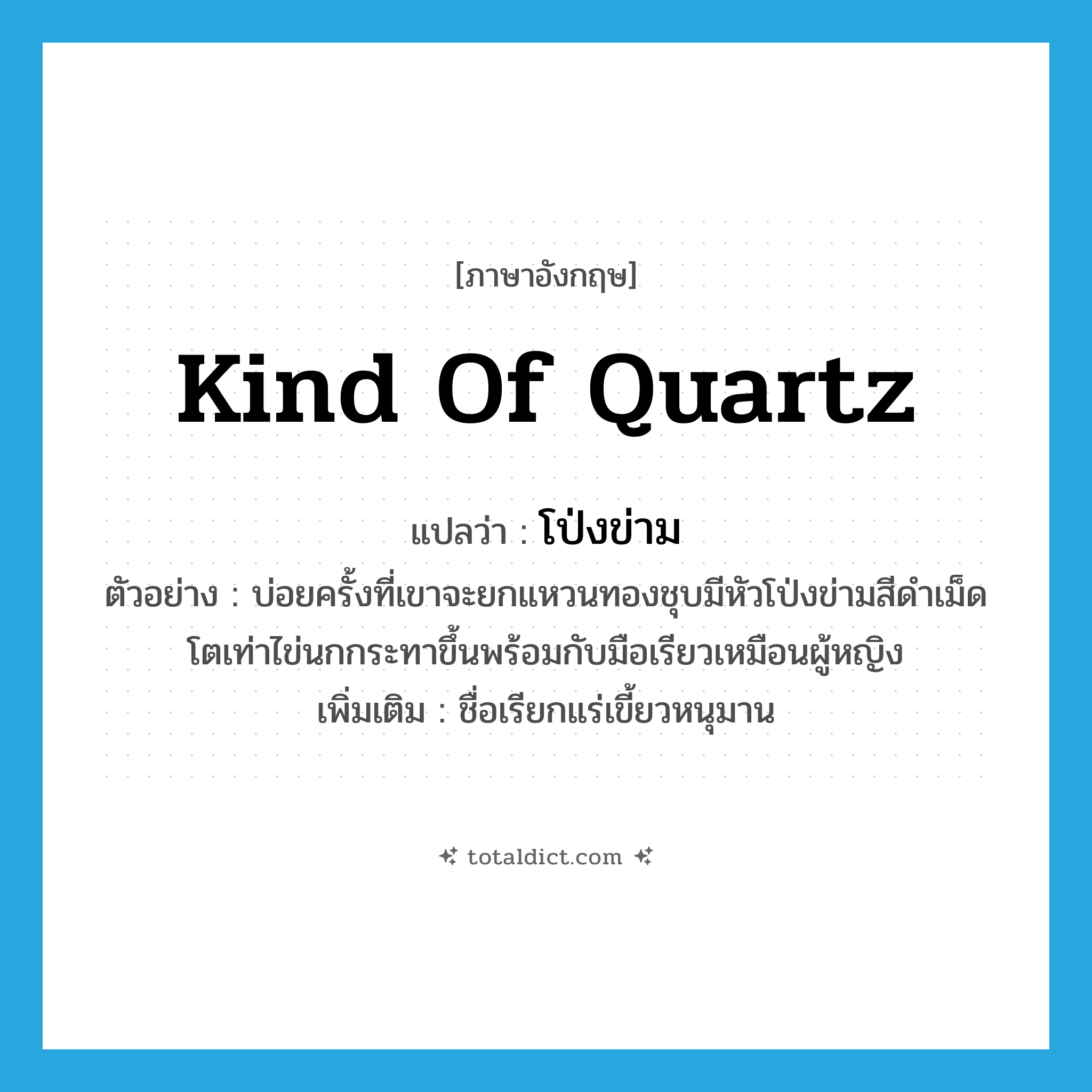 kind of quartz แปลว่า?, คำศัพท์ภาษาอังกฤษ kind of quartz แปลว่า โป่งข่าม ประเภท N ตัวอย่าง บ่อยครั้งที่เขาจะยกแหวนทองชุบมีหัวโป่งข่ามสีดำเม็ดโตเท่าไข่นกกระทาขึ้นพร้อมกับมือเรียวเหมือนผู้หญิง เพิ่มเติม ชื่อเรียกแร่เขี้ยวหนุมาน หมวด N