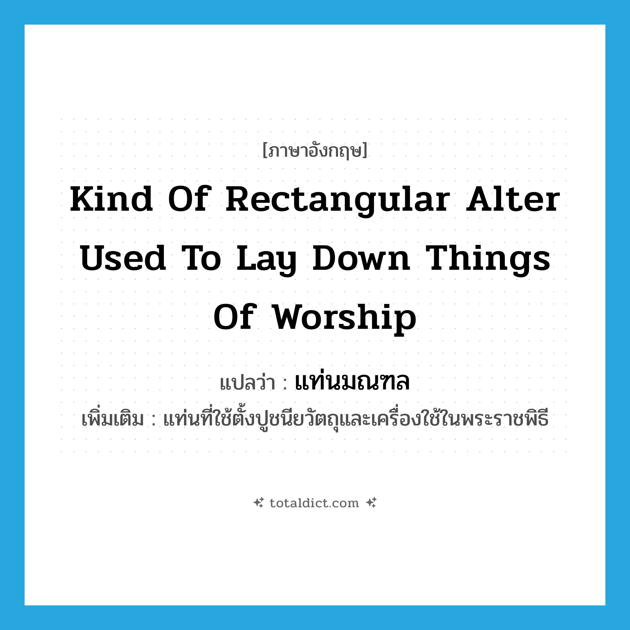 kind of rectangular alter used to lay down things of worship แปลว่า?, คำศัพท์ภาษาอังกฤษ kind of rectangular alter used to lay down things of worship แปลว่า แท่นมณฑล ประเภท N เพิ่มเติม แท่นที่ใช้ตั้งปูชนียวัตถุและเครื่องใช้ในพระราชพิธี หมวด N