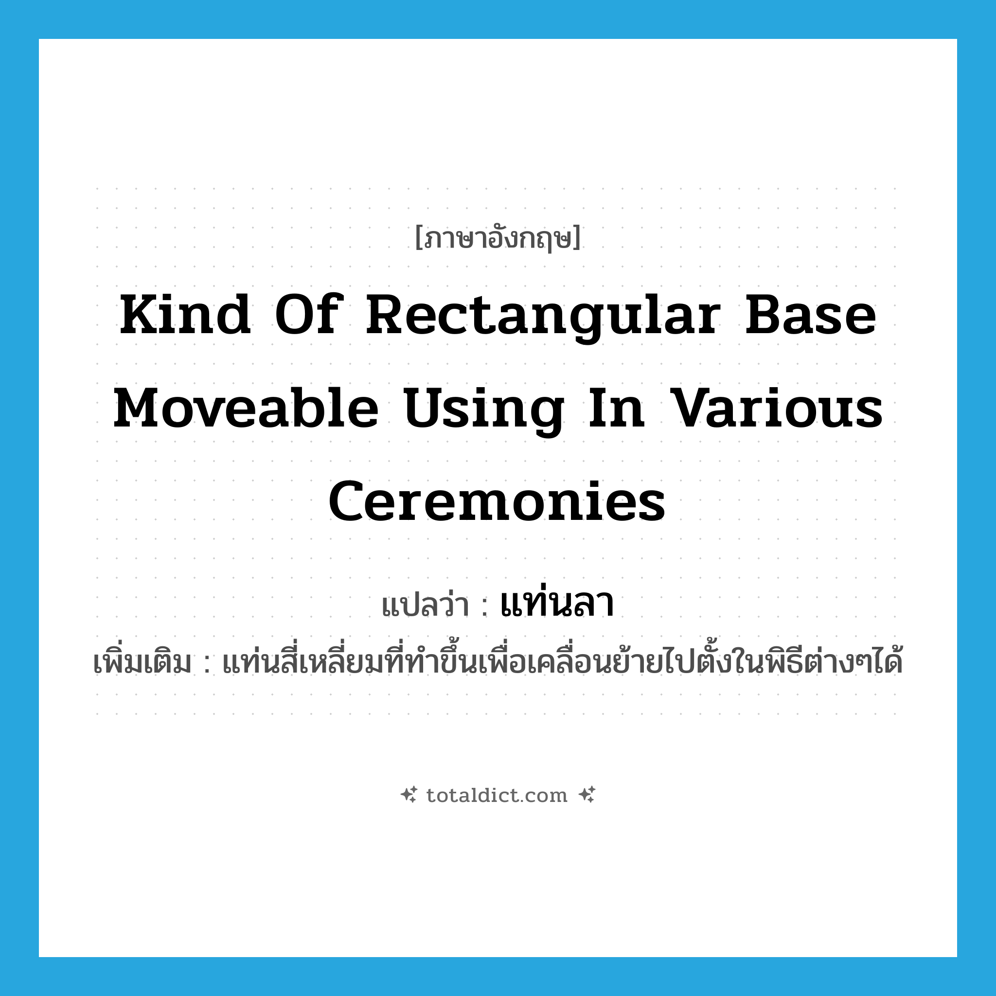 kind of rectangular base moveable using in various ceremonies แปลว่า?, คำศัพท์ภาษาอังกฤษ kind of rectangular base moveable using in various ceremonies แปลว่า แท่นลา ประเภท N เพิ่มเติม แท่นสี่เหลี่ยมที่ทำขึ้นเพื่อเคลื่อนย้ายไปตั้งในพิธีต่างๆได้ หมวด N