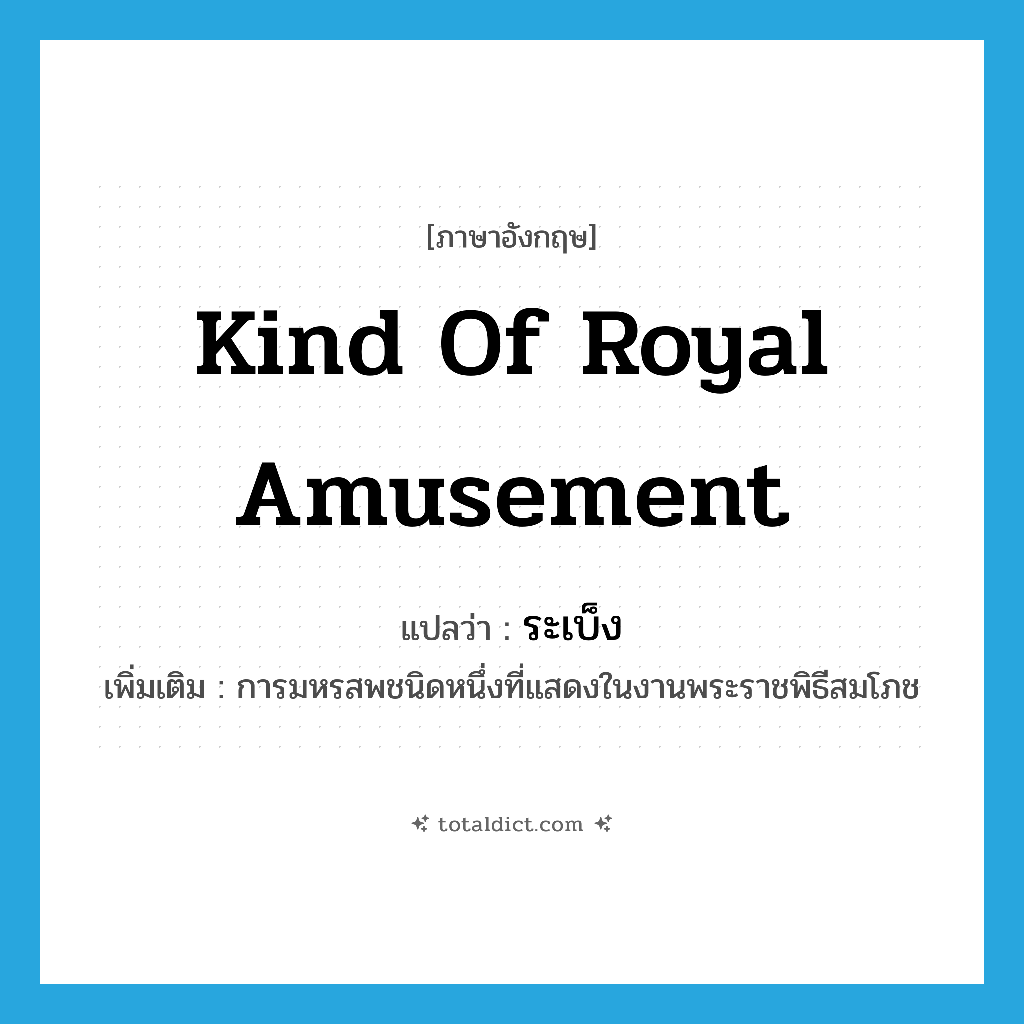 kind of royal amusement แปลว่า?, คำศัพท์ภาษาอังกฤษ kind of royal amusement แปลว่า ระเบ็ง ประเภท N เพิ่มเติม การมหรสพชนิดหนึ่งที่แสดงในงานพระราชพิธีสมโภช หมวด N