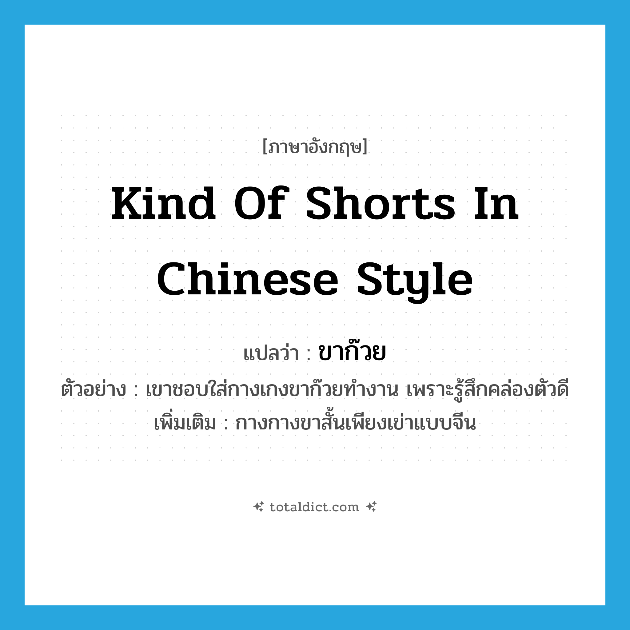 kind of shorts in Chinese style แปลว่า?, คำศัพท์ภาษาอังกฤษ kind of shorts in Chinese style แปลว่า ขาก๊วย ประเภท N ตัวอย่าง เขาชอบใส่กางเกงขาก๊วยทำงาน เพราะรู้สึกคล่องตัวดี เพิ่มเติม กางกางขาสั้นเพียงเข่าแบบจีน หมวด N